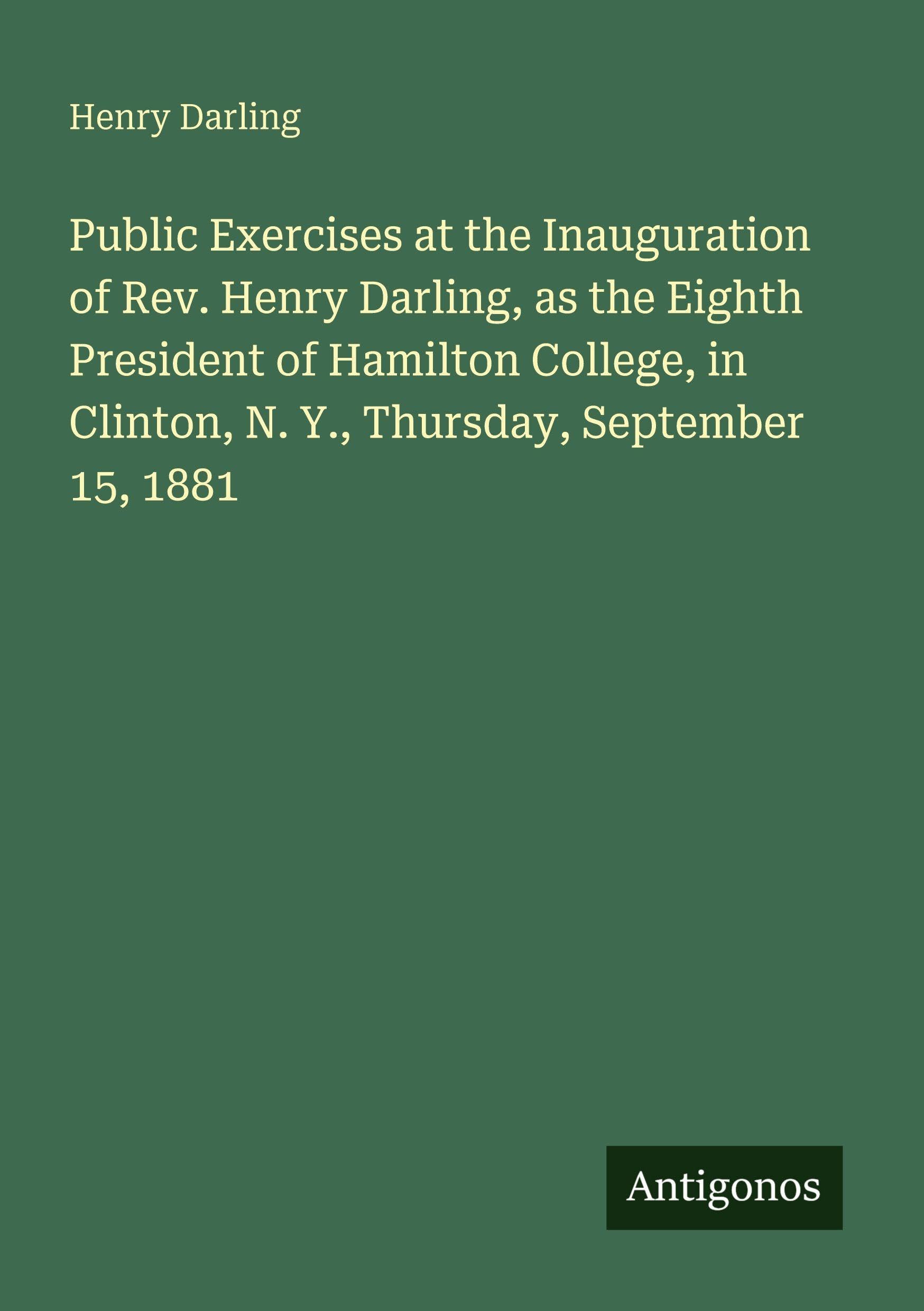 Public Exercises at the Inauguration of Rev. Henry Darling, as the Eighth President of Hamilton College, in Clinton, N. Y., Thursday, September 15, 1881 Classics