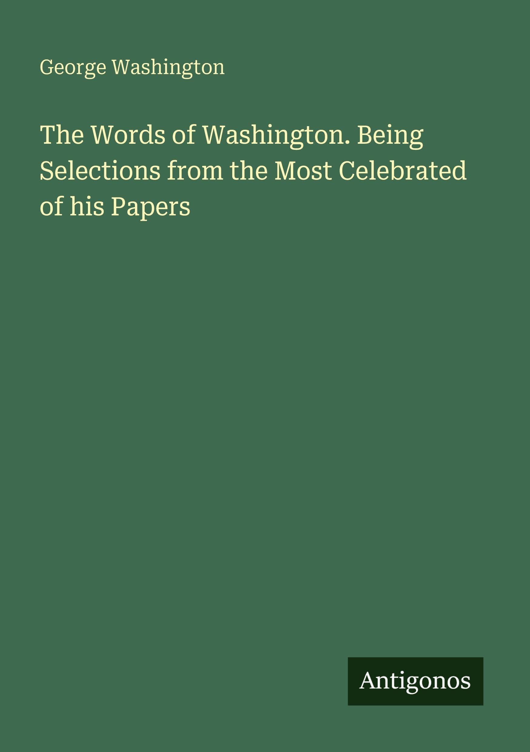 The Words of Washington. Being Selections from the Most Celebrated of his Papers Classics