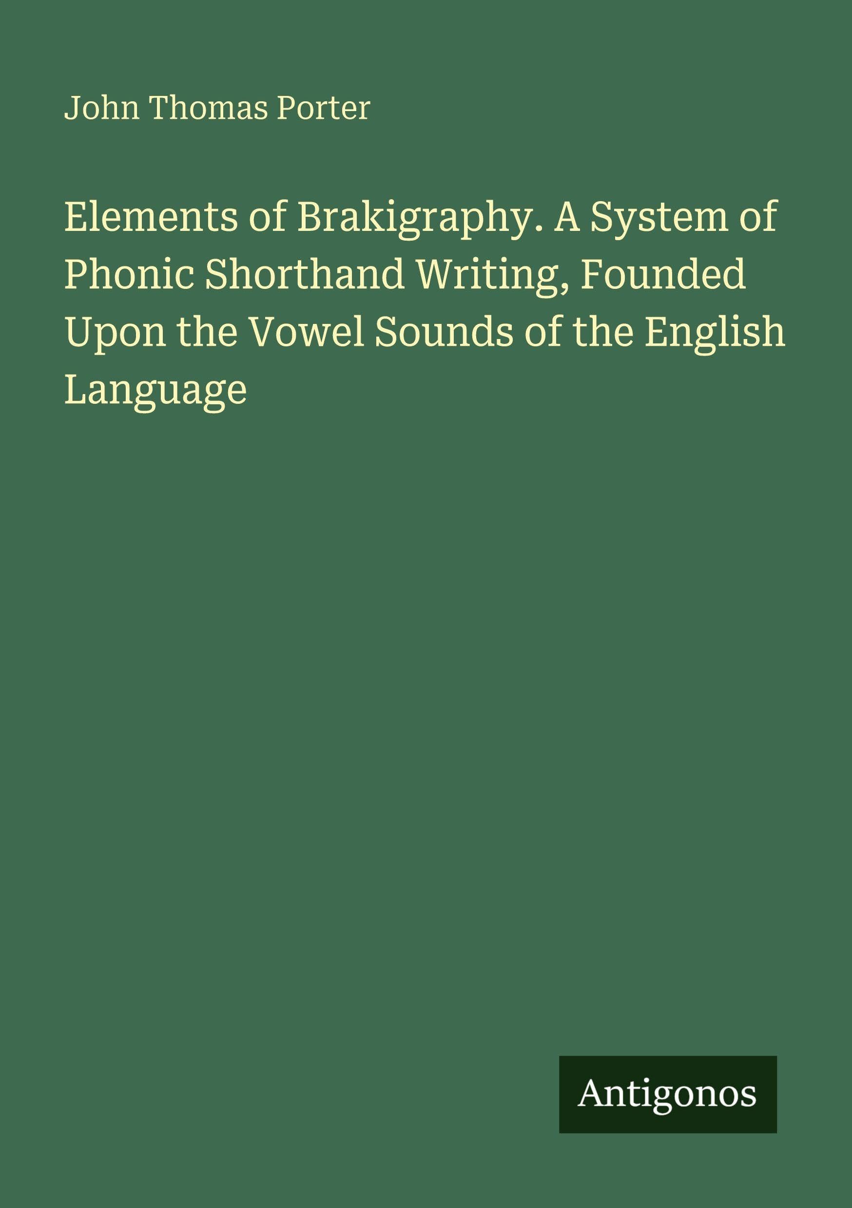 Elements of Brakigraphy. A System of Phonic Shorthand Writing, Founded Upon the Vowel Sounds of the English Language Classics
