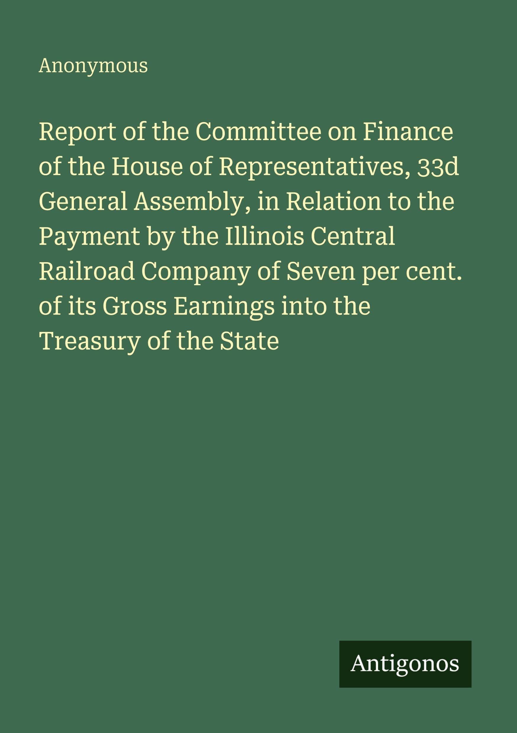 Report of the Committee on Finance of the House of Representatives, 33d General Assembly, in Relation to the Payment by the Illinois Central Railroad Company of Seven per cent. of its Gross Earnings into the Treasury of the State Classics