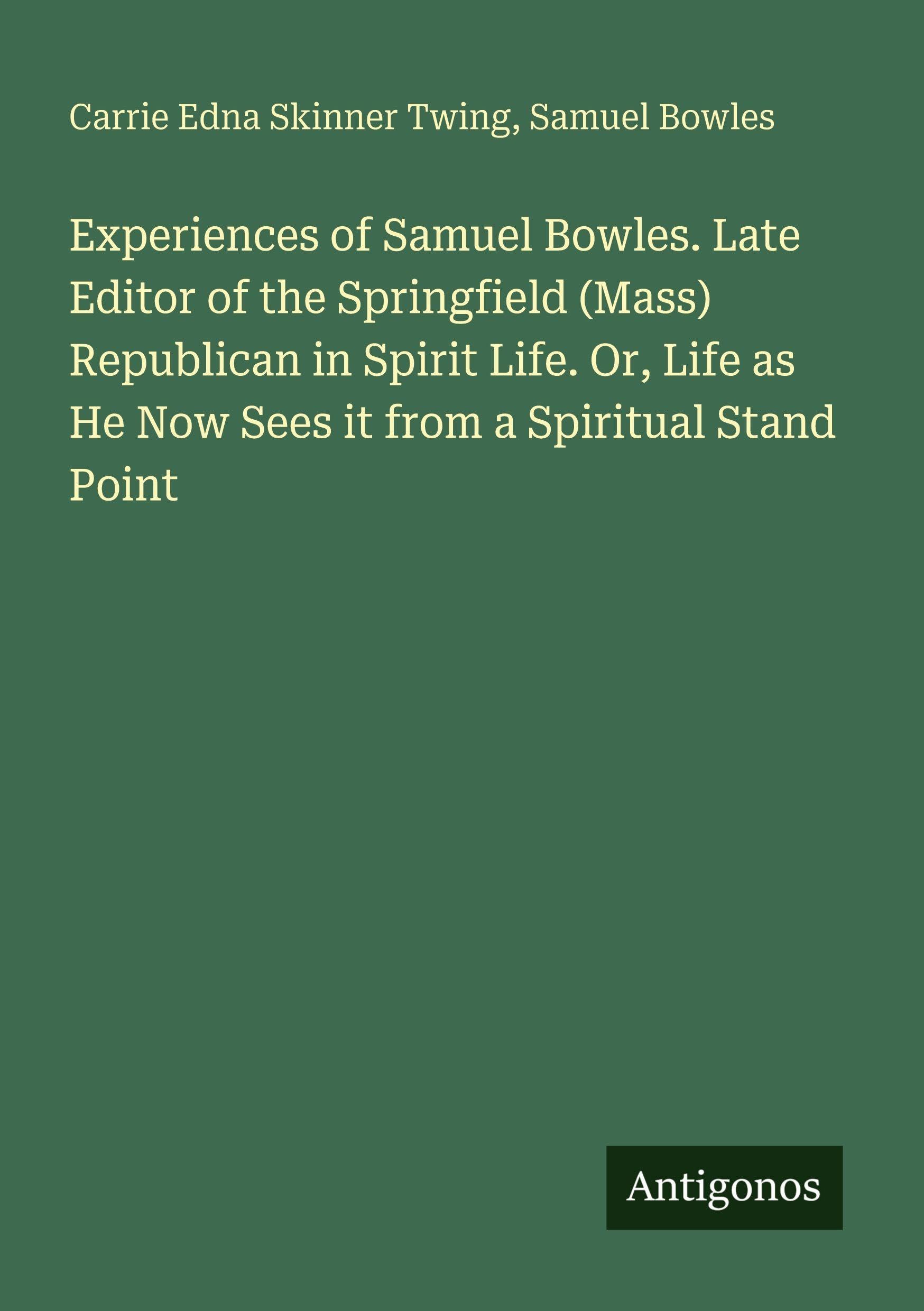 Experiences of Samuel Bowles. Late Editor of the Springfield (Mass) Republican in Spirit Life. Or, Life as He Now Sees it from a Spiritual Stand Point Classics