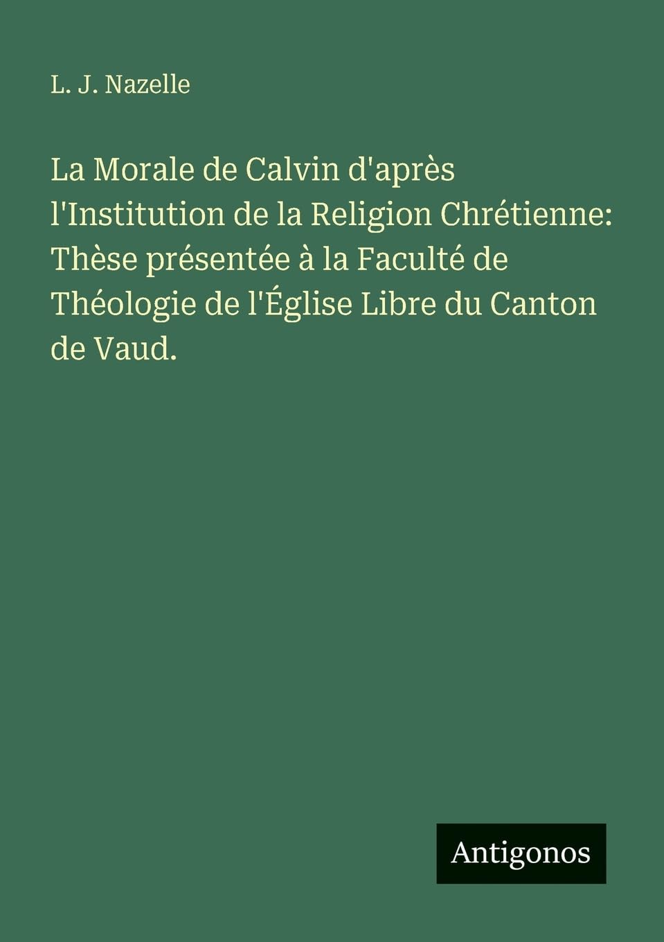 La Morale de Calvin d'après l'Institution de la Religion Chrétienne: Thèse présentée à la Faculté de Théologie de l'Église Libre du Canton de Vaud. Contemporary literature