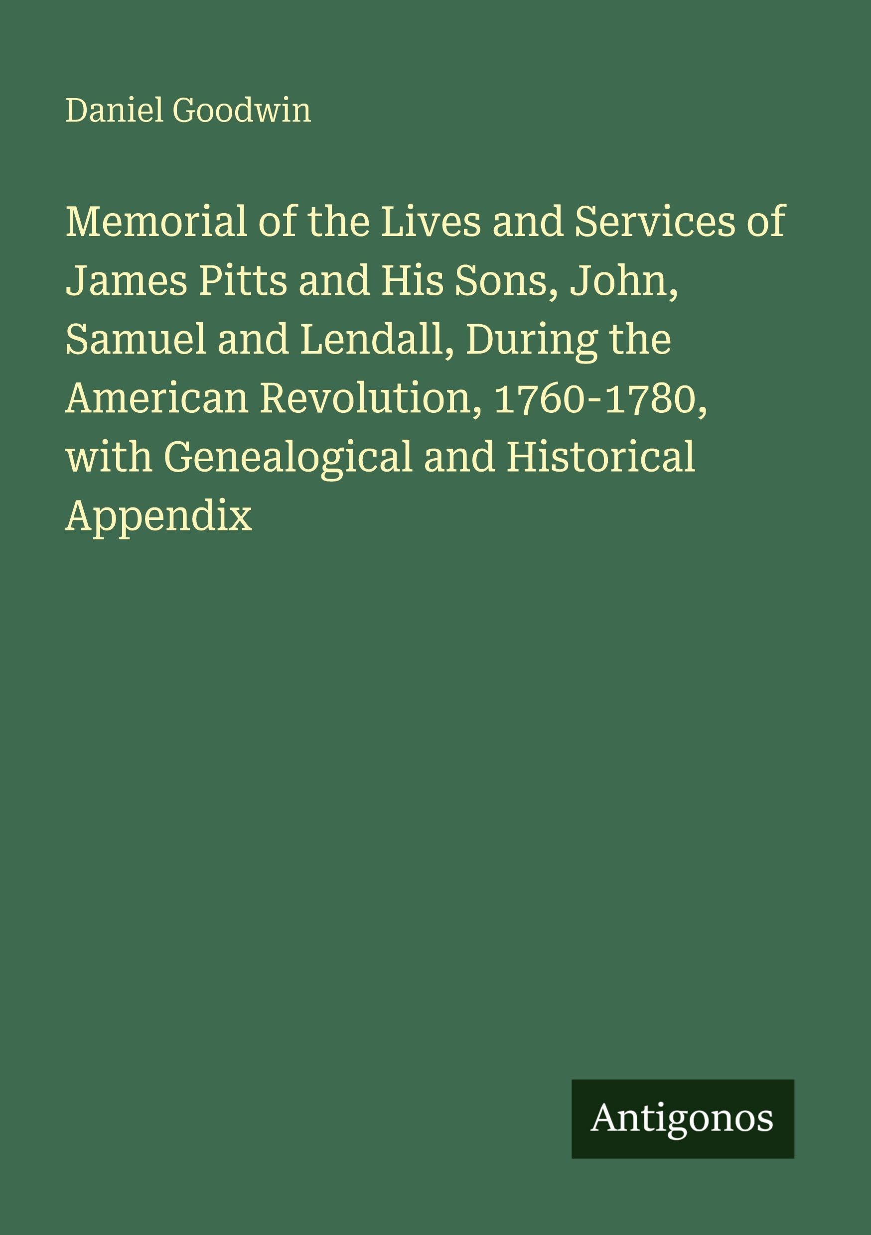 Memorial of the Lives and Services of James Pitts and His Sons, John, Samuel and Lendall, During the American Revolution, 1760-1780, with Genealogical and Historical Appendix Classics