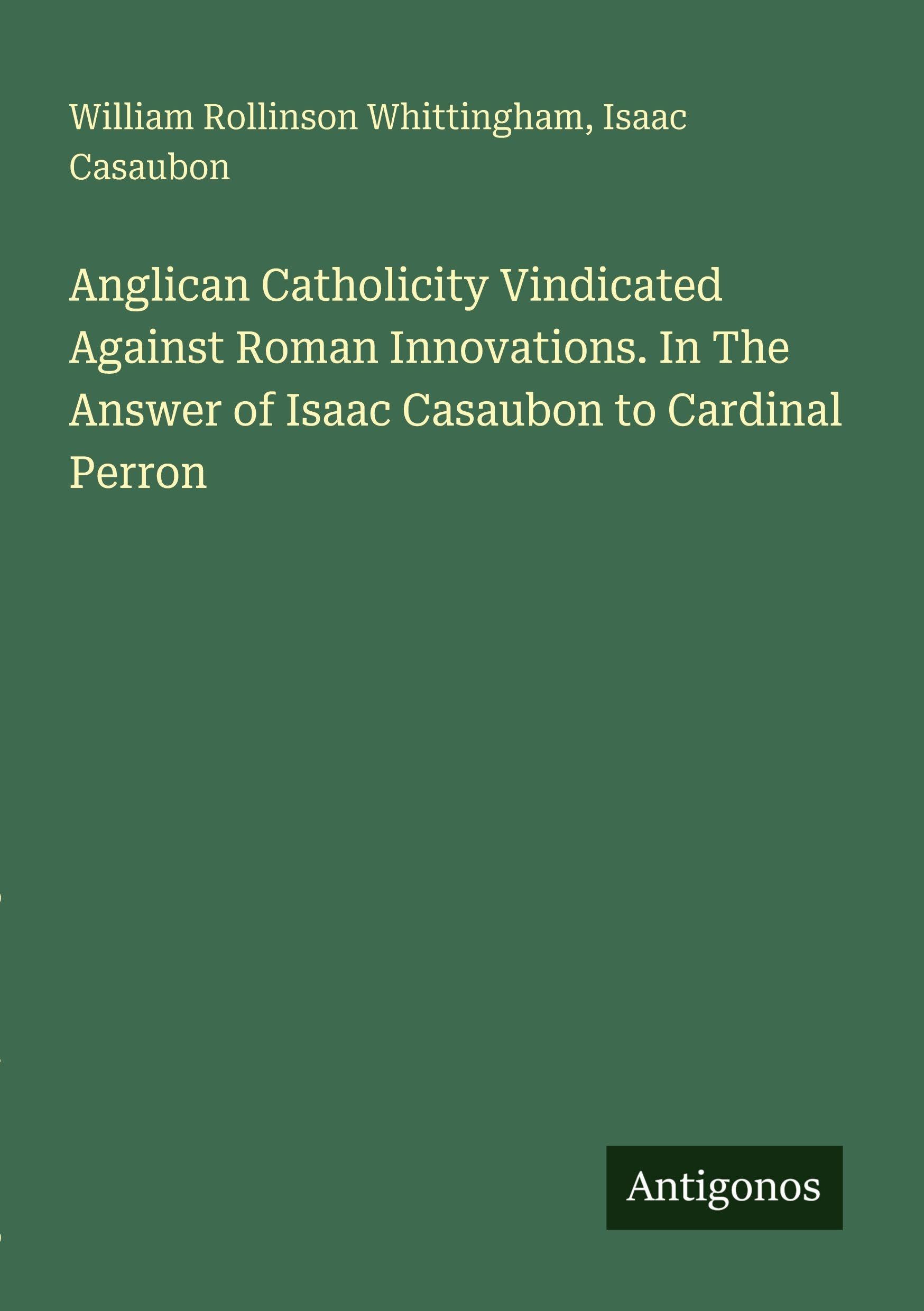 Anglican Catholicity Vindicated Against Roman Innovations. In The Answer of Isaac Casaubon to Cardinal Perron Classics