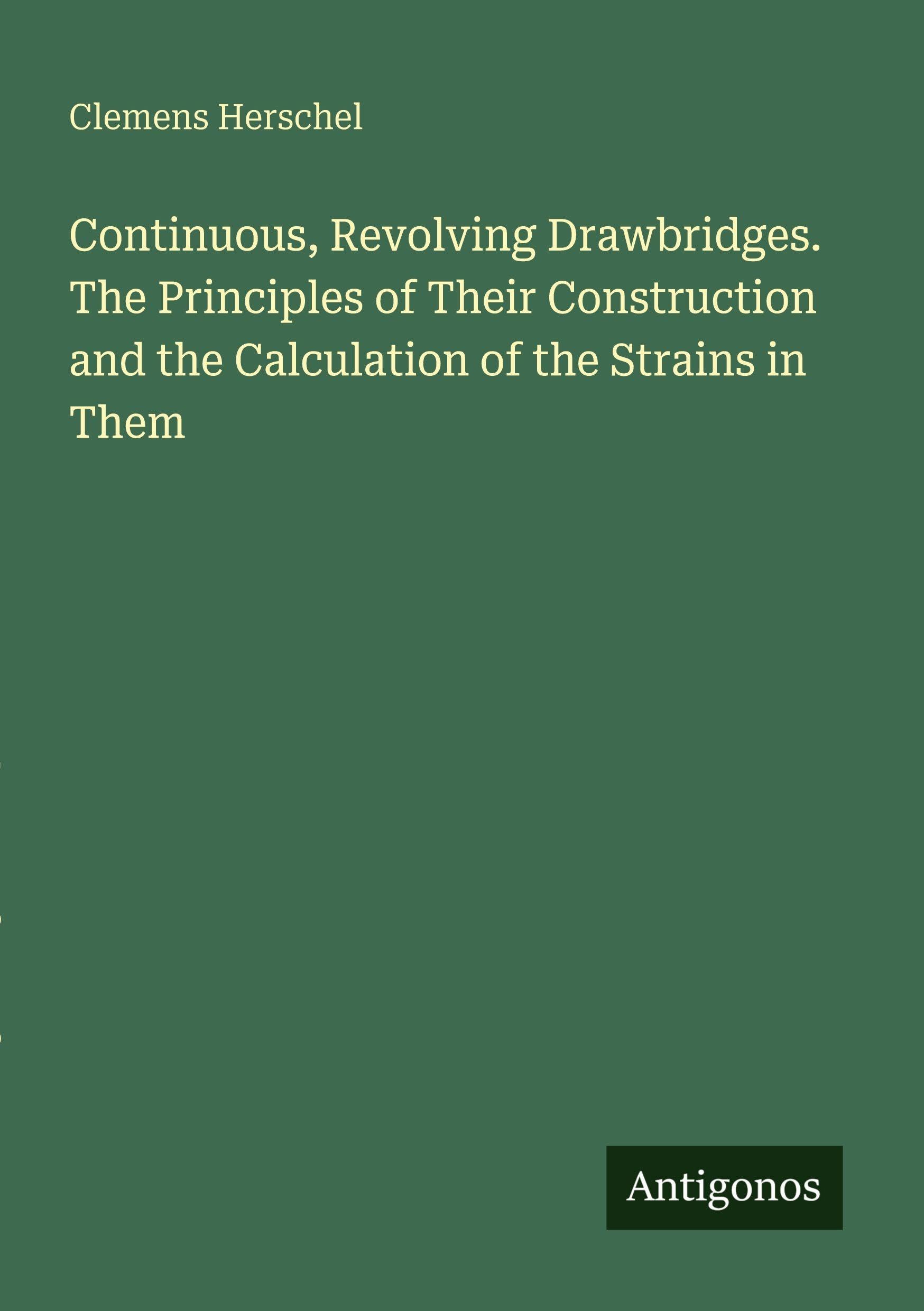 Continuous, Revolving Drawbridges. The Principles of Their Construction and the Calculation of the Strains in Them Classics