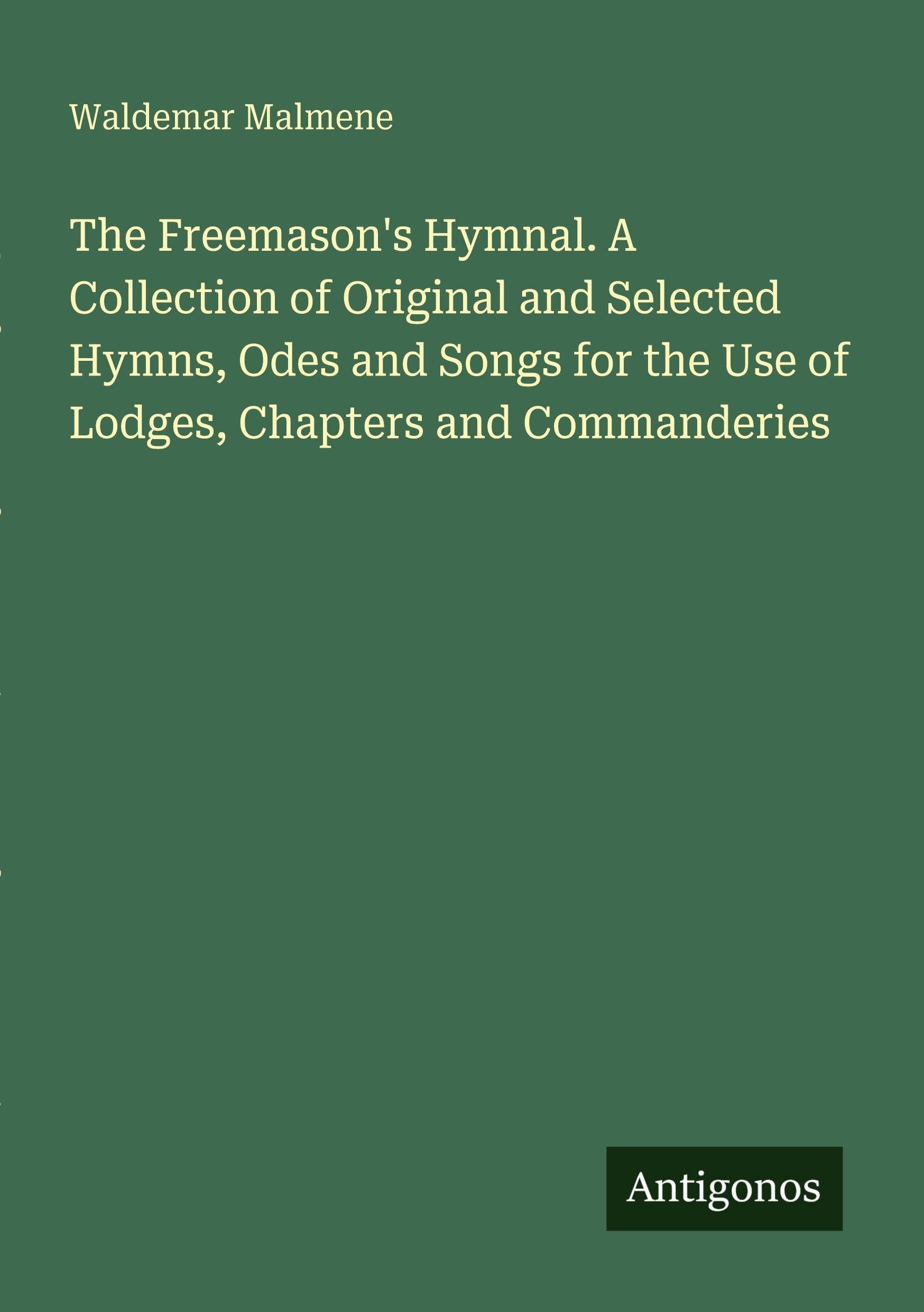 The Freemason's Hymnal. A Collection of Original and Selected Hymns, Odes and Songs for the Use of Lodges, Chapters and Commanderies Classics