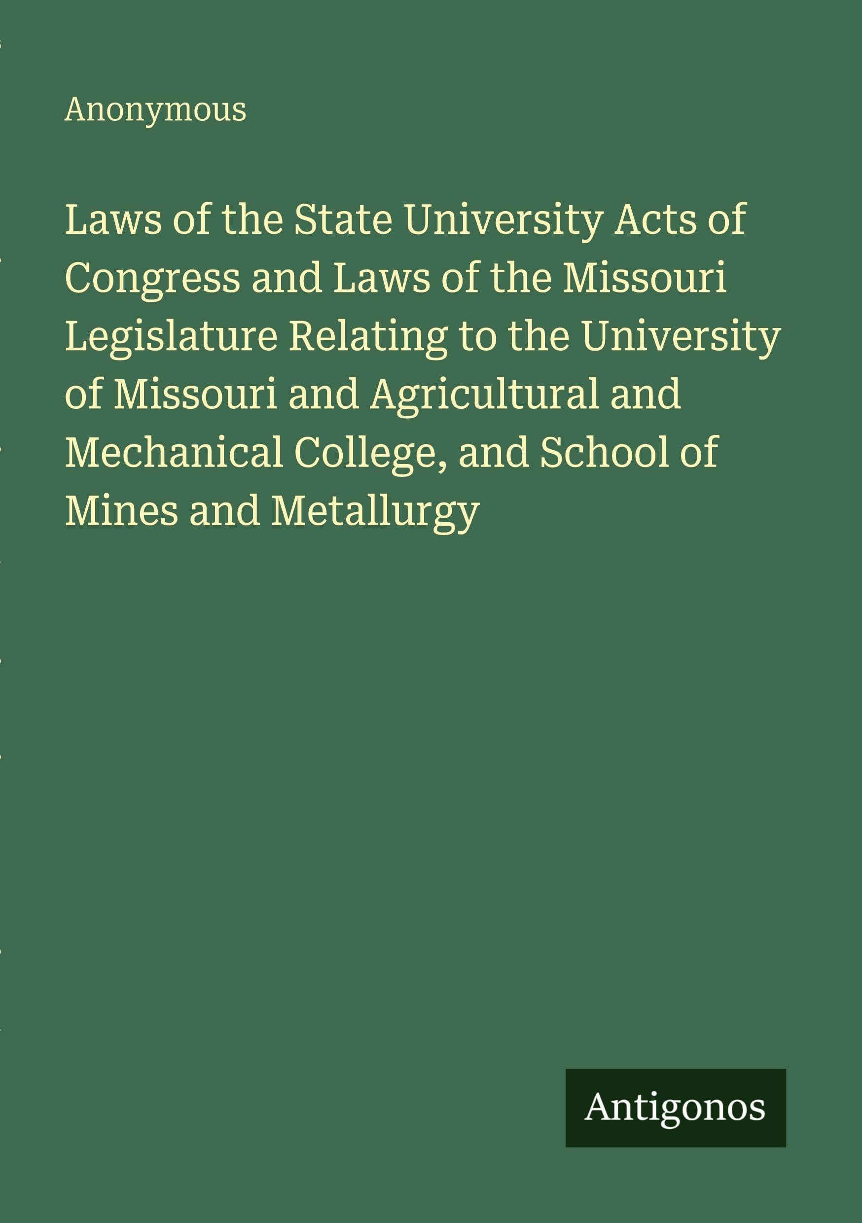 Laws of the State University Acts of Congress and Laws of the Missouri Legislature Relating to the University of Missouri and Agricultural and Mechanical College, and School of Mines and Metallurgy Classics