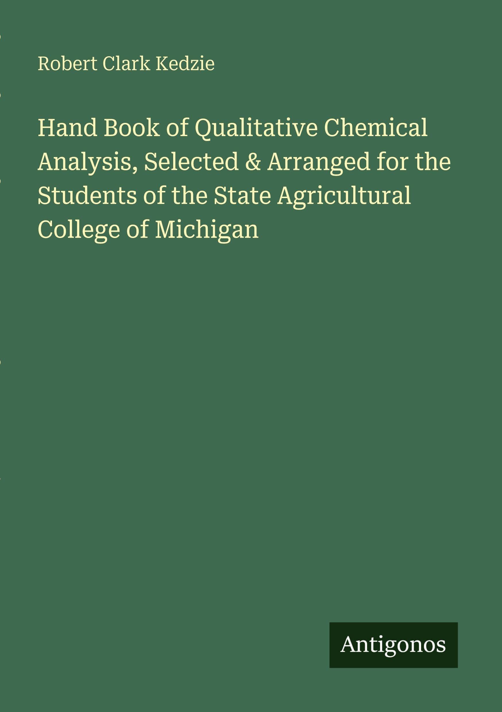 Hand Book of Qualitative Chemical Analysis, Selected & Arranged for the Students of the State Agricultural College of Michigan Classics