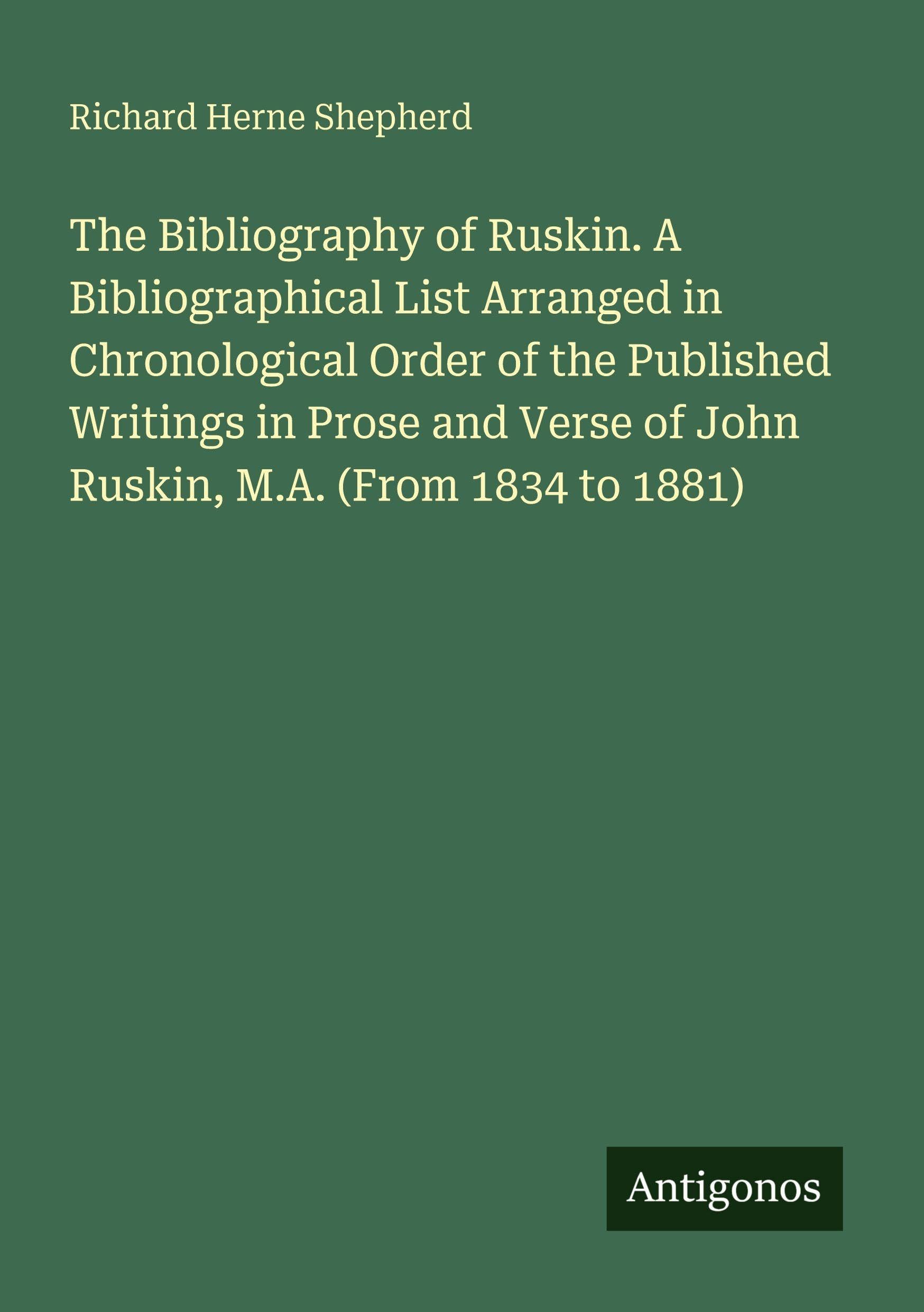 The Bibliography of Ruskin. A Bibliographical List Arranged in Chronological Order of the Published Writings in Prose and Verse of John Ruskin, M.A. (From 1834 to 1881) Classics