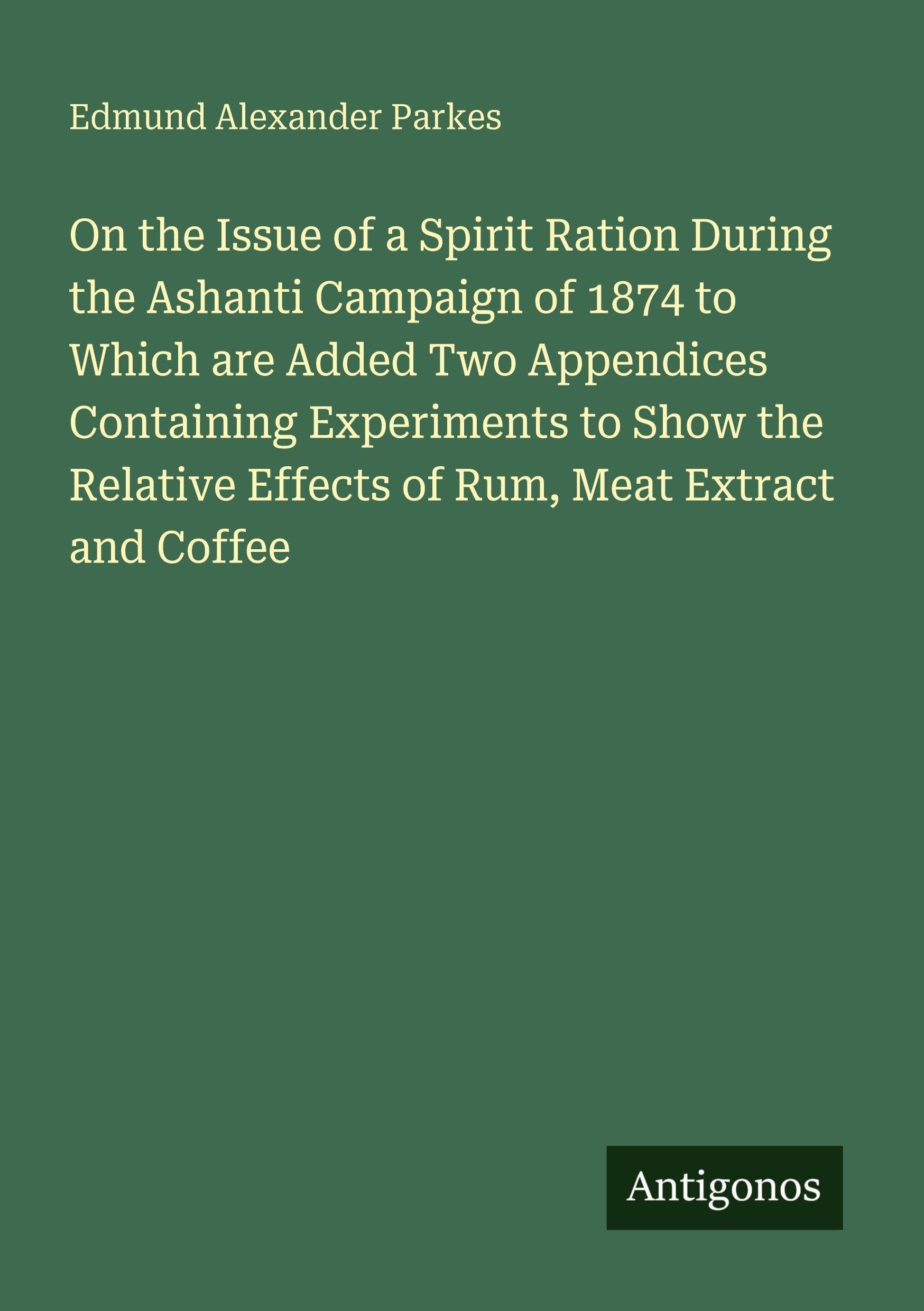 On the Issue of a Spirit Ration During the Ashanti Campaign of 1874 to Which are Added Two Appendices Containing Experiments to Show the Relative Effects of Rum, Meat Extract and Coffee Classics