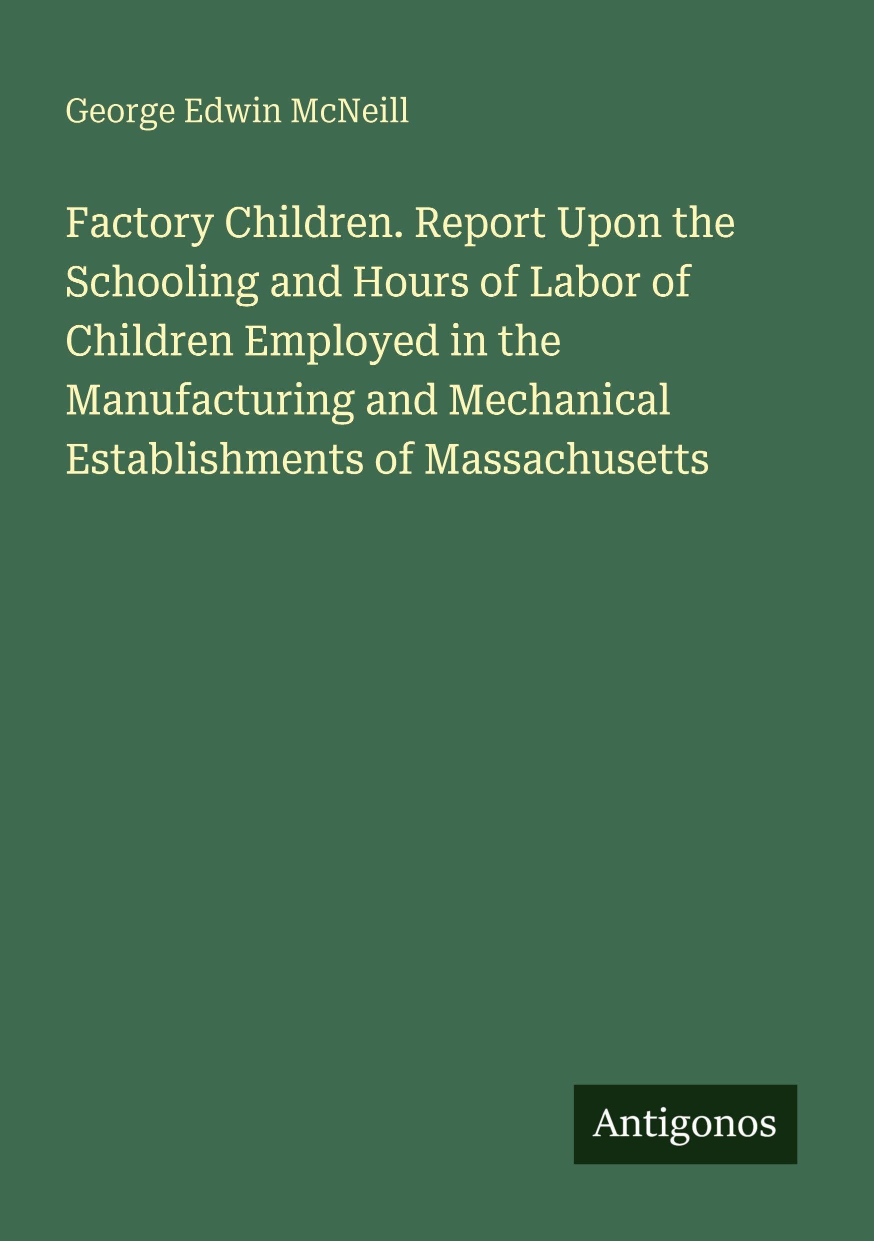 Factory Children. Report Upon the Schooling and Hours of Labor of Children Employed in the Manufacturing and Mechanical Establishments of Massachusetts Classics