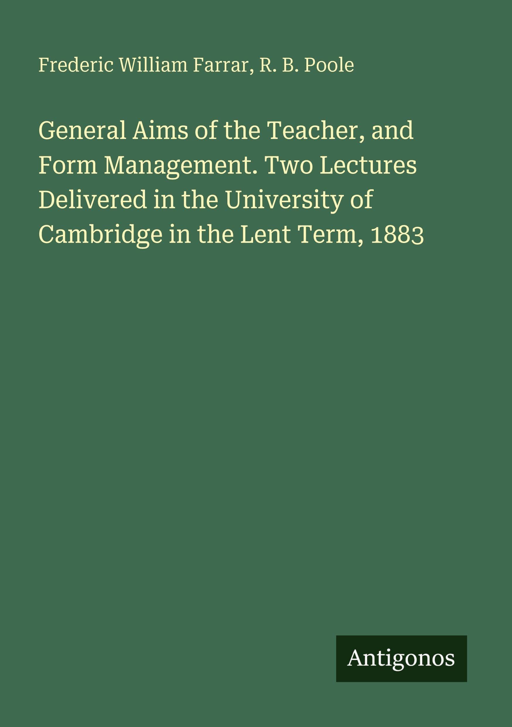 General Aims of the Teacher, and Form Management. Two Lectures Delivered in the University of Cambridge in the Lent Term, 1883 Classics