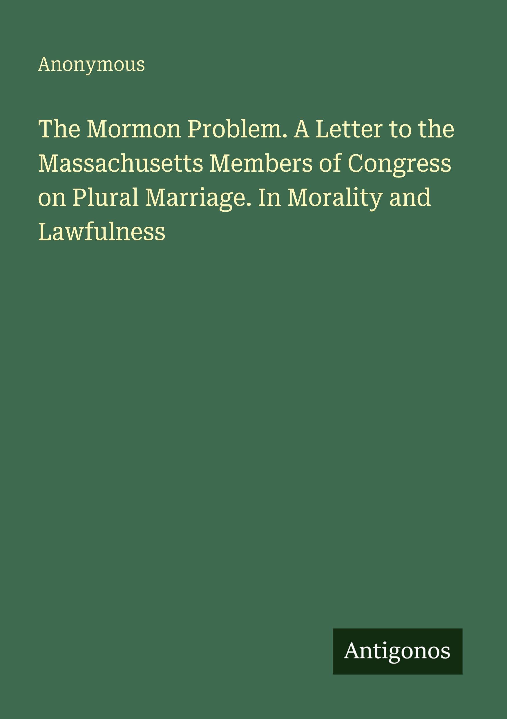 The Mormon Problem. A Letter to the Massachusetts Members of Congress on Plural Marriage. In Morality and Lawfulness Classics