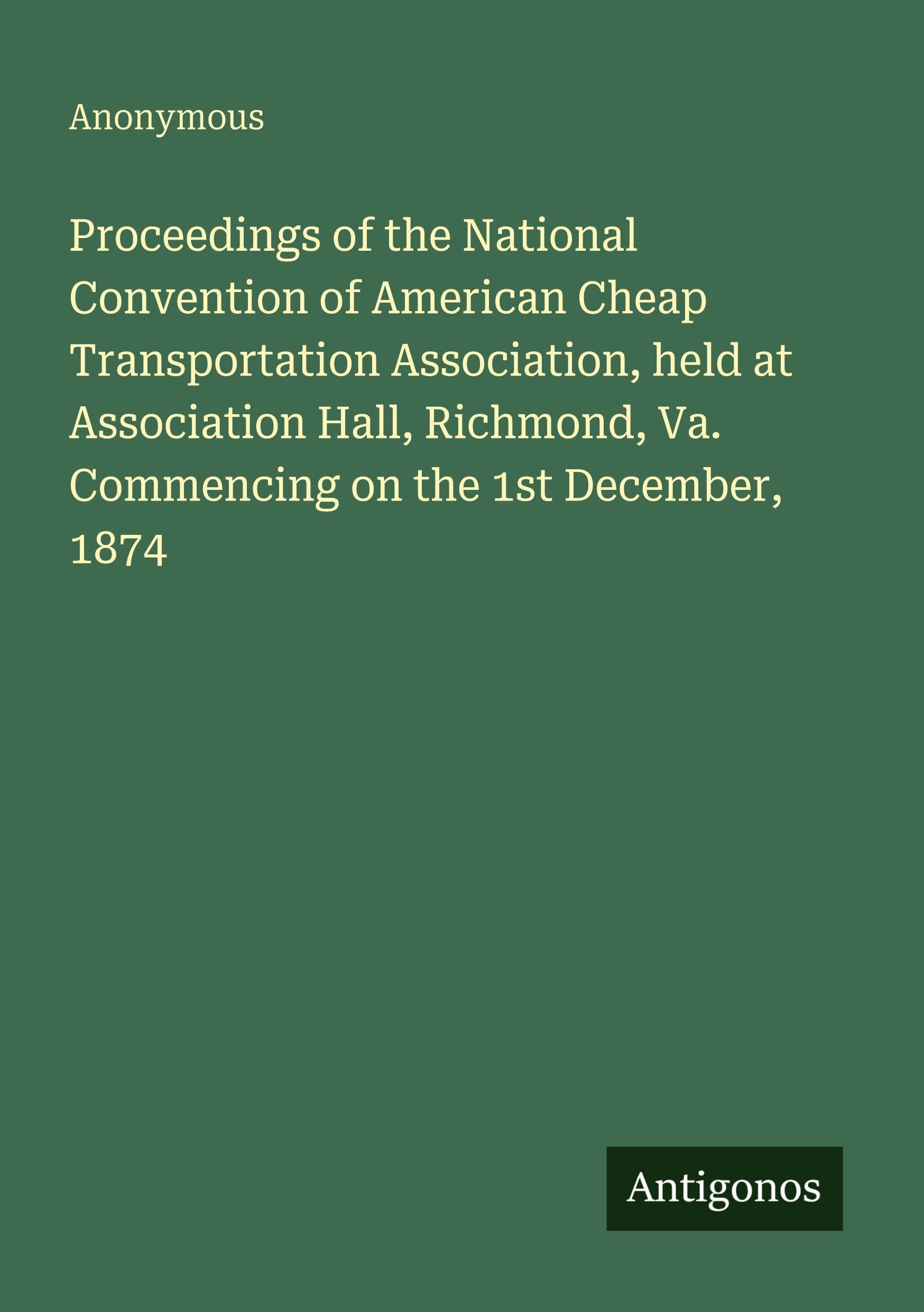 Proceedings of the National Convention of American Cheap Transportation Association, held at Association Hall, Richmond, Va. Commencing on the 1st December, 1874 Classics
