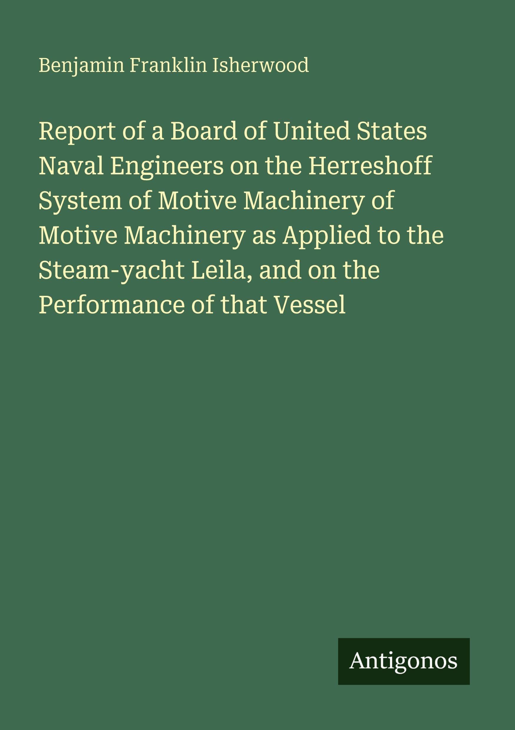 Report of a Board of United States Naval Engineers on the Herreshoff System of Motive Machinery of Motive Machinery as Applied to the Steam-yacht Leila, and on the Performance of that Vessel Classics