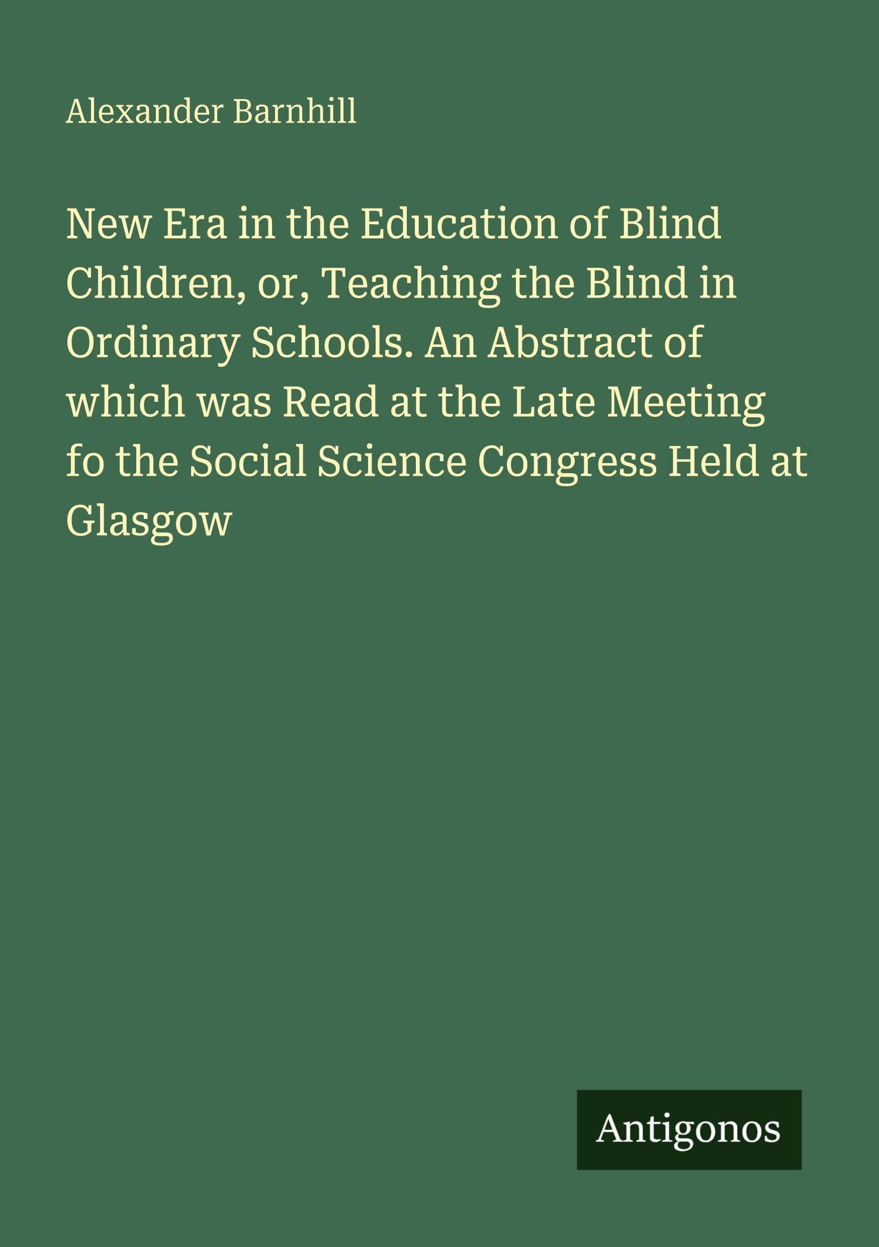 New Era in the Education of Blind Children, or, Teaching the Blind in Ordinary Schools. An Abstract of which was Read at the Late Meeting fo the Social Science Congress Held at Glasgow Classics