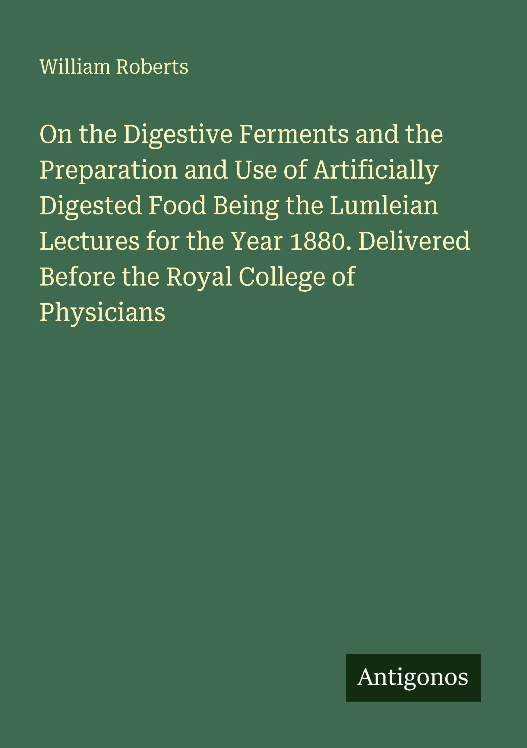 On the Digestive Ferments and the Preparation and Use of Artificially Digested Food Being the Lumleian Lectures for the Year 1880. Delivered Before the Royal College of Physicians Classics