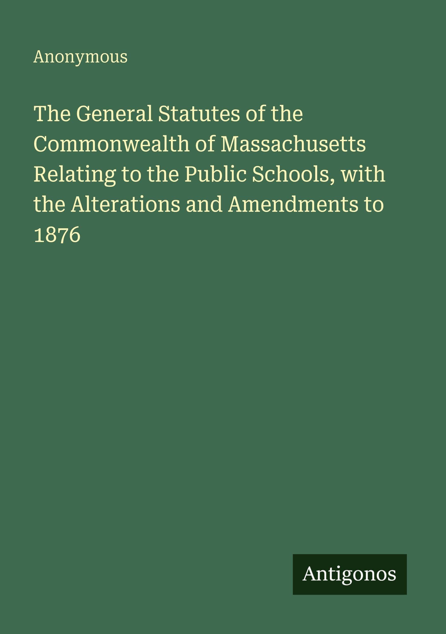 The General Statutes of the Commonwealth of Massachusetts Relating to the Public Schools, with the Alterations and Amendments to 1876 Classics