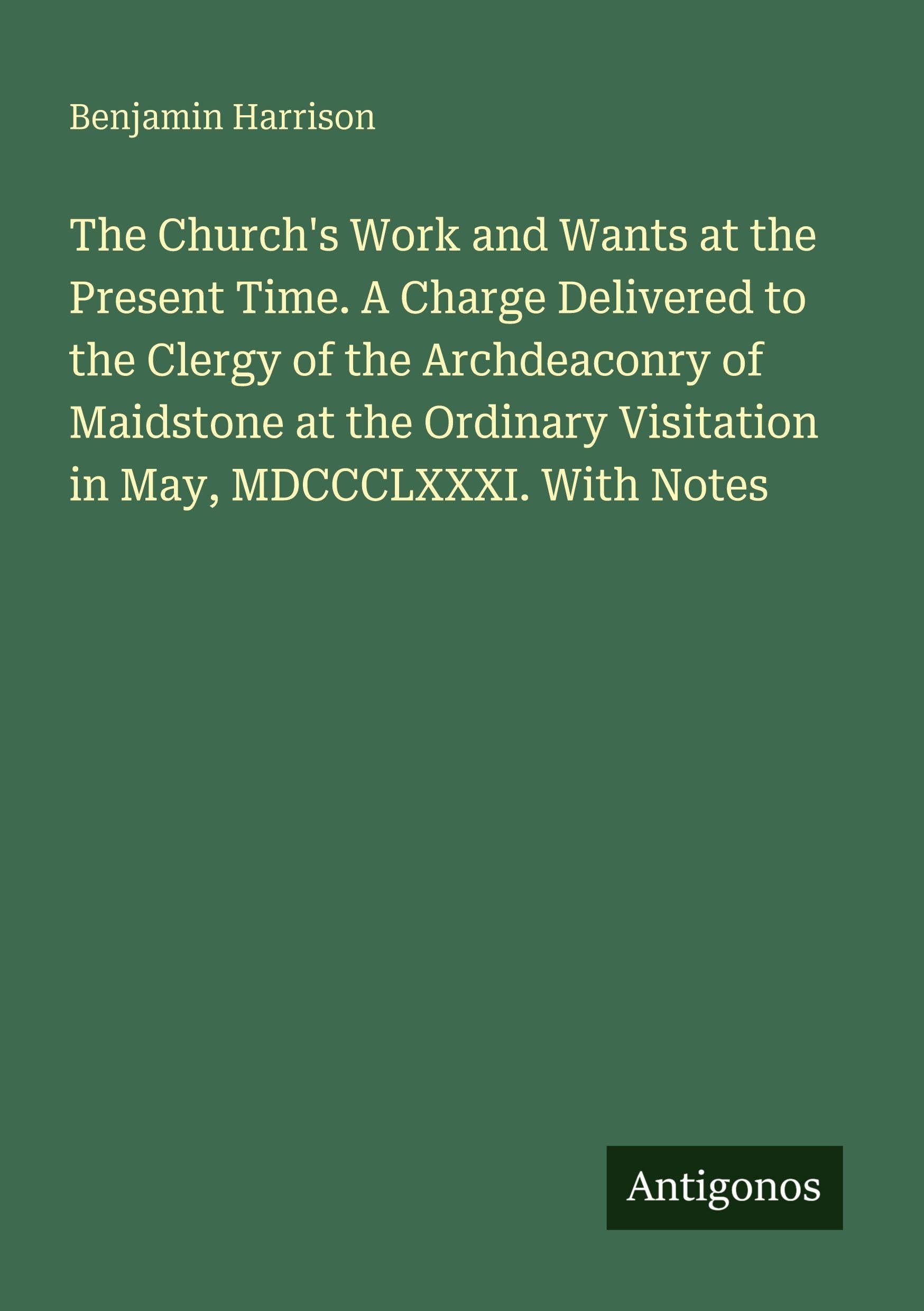 The Church's Work and Wants at the Present Time. A Charge Delivered to the Clergy of the Archdeaconry of Maidstone at the Ordinary Visitation in May, MDCCCLXXXI. With Notes Classics