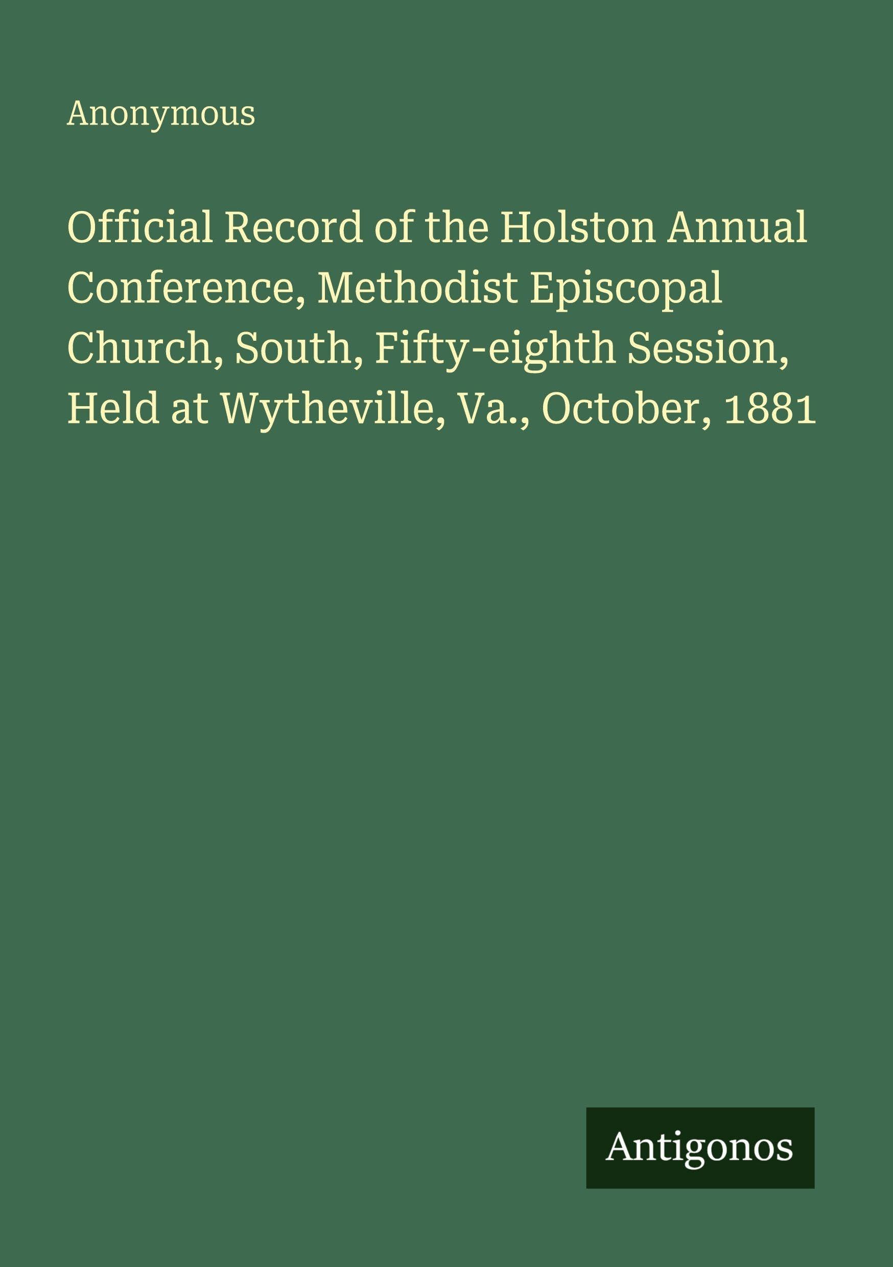 Official Record of the Holston Annual Conference, Methodist Episcopal Church, South, Fifty-eighth Session, Held at Wytheville, Va., October, 1881 Classics