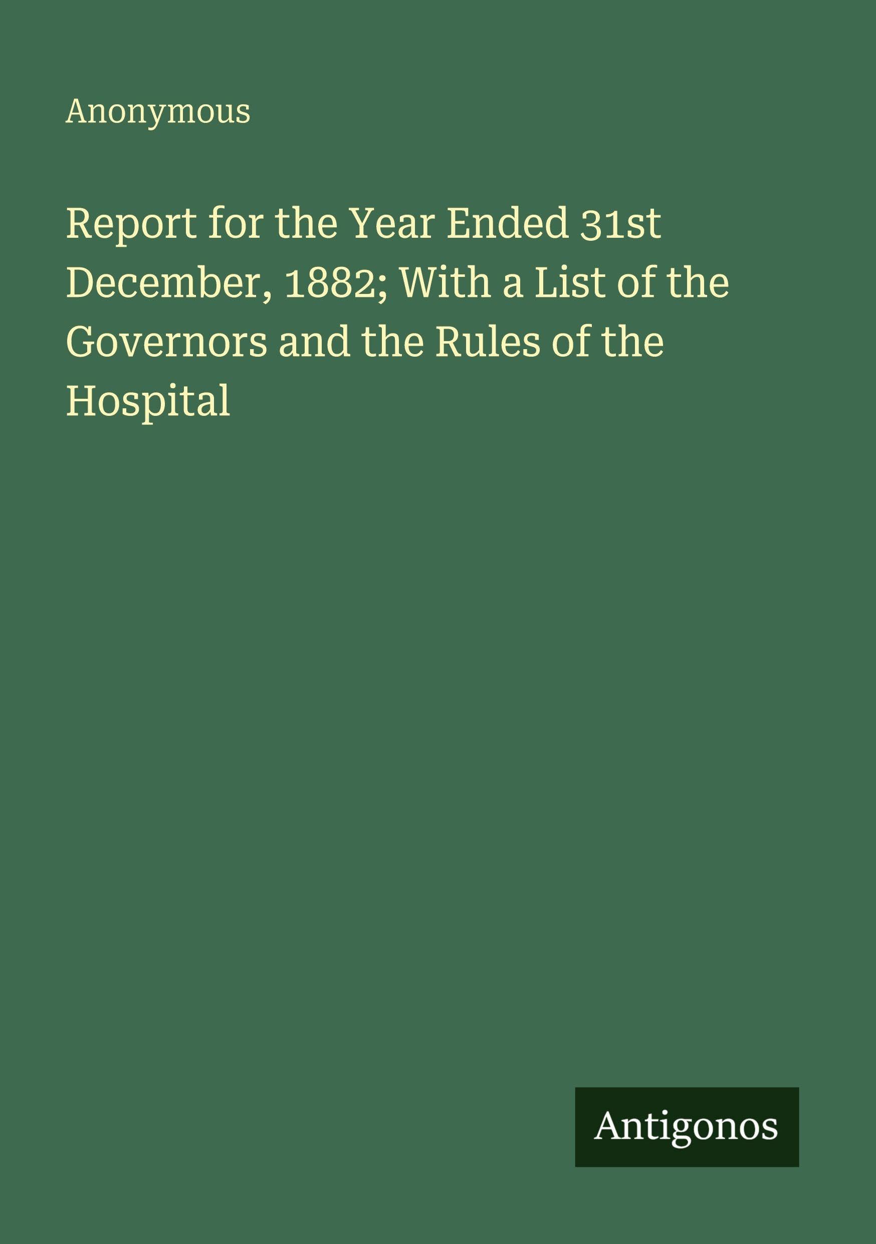 Report for the Year Ended 31st December, 1882; With a List of the Governors and the Rules of the Hospital Classics