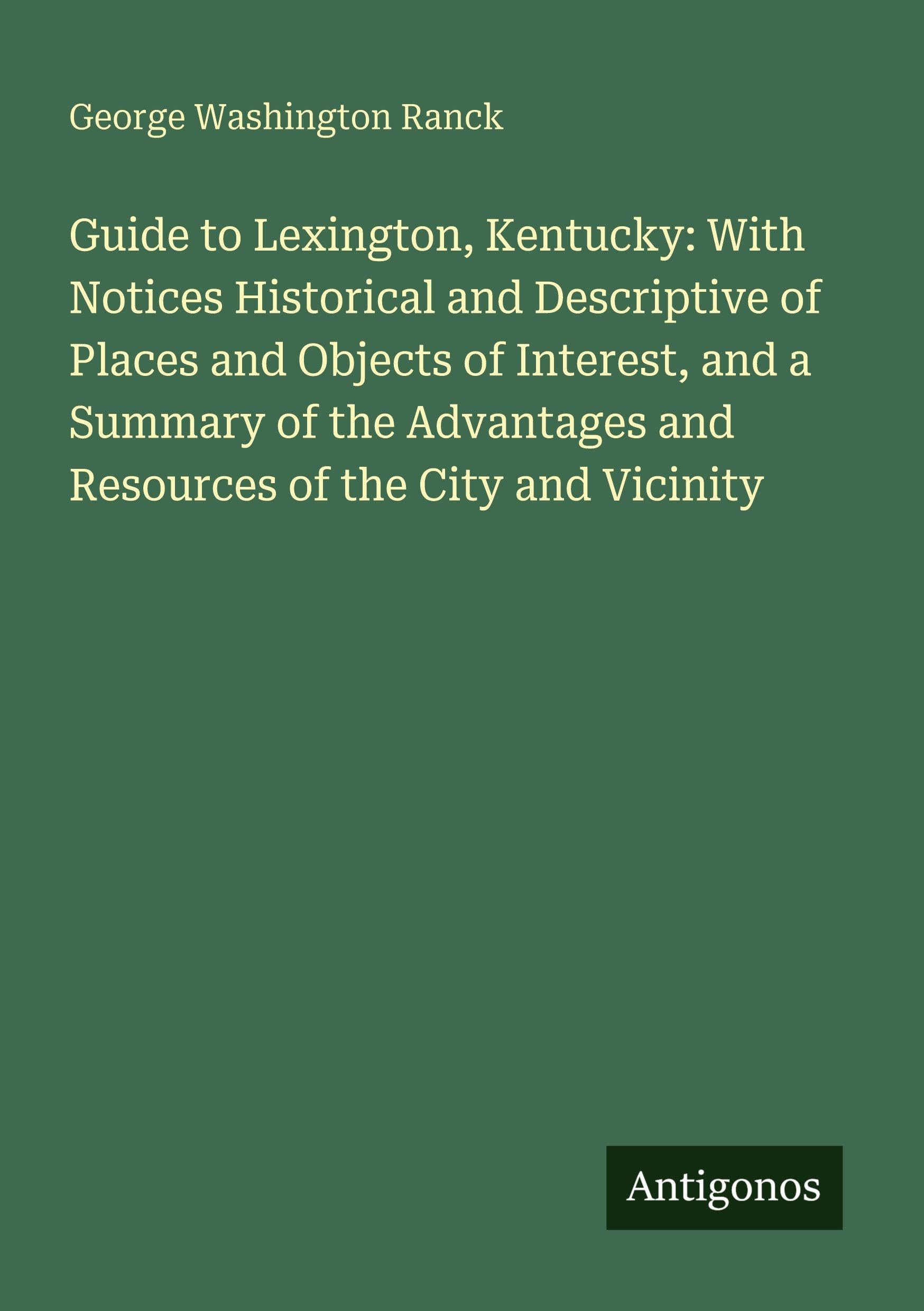 Guide to Lexington, Kentucky: With Notices Historical and Descriptive of Places and Objects of Interest, and a Summary of the Advantages and Resources of the City and Vicinity Classics