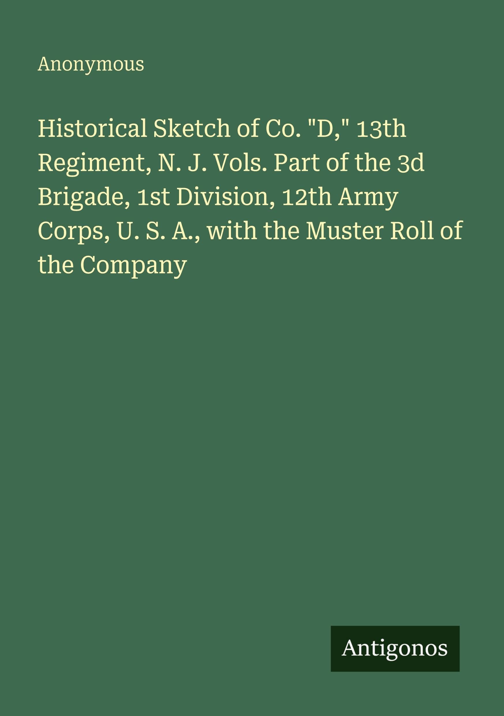 Historical Sketch of Co. "D," 13th Regiment, N. J. Vols. Part of the 3d Brigade, 1st Division, 12th Army Corps, U. S. A., with the Muster Roll of the Company Classics