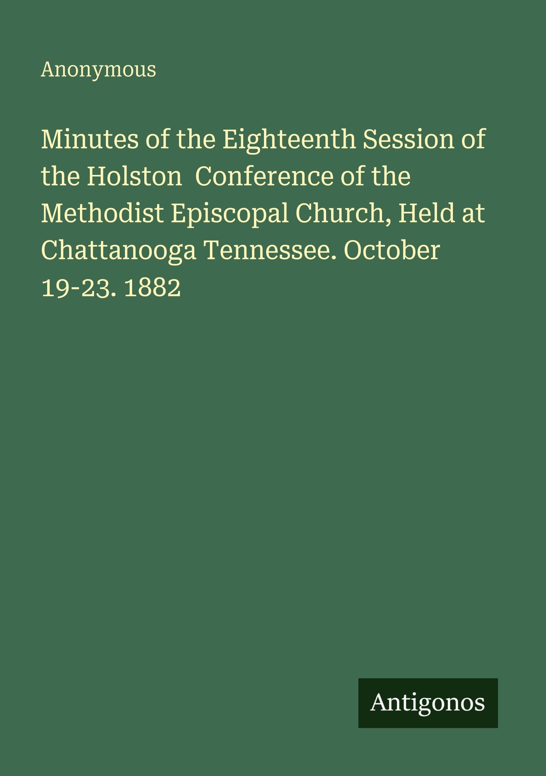 Minutes of the Eighteenth Session of the Holston  Conference of the Methodist Episcopal Church, Held at Chattanooga Tennessee. October 19-23. 1882 Classics