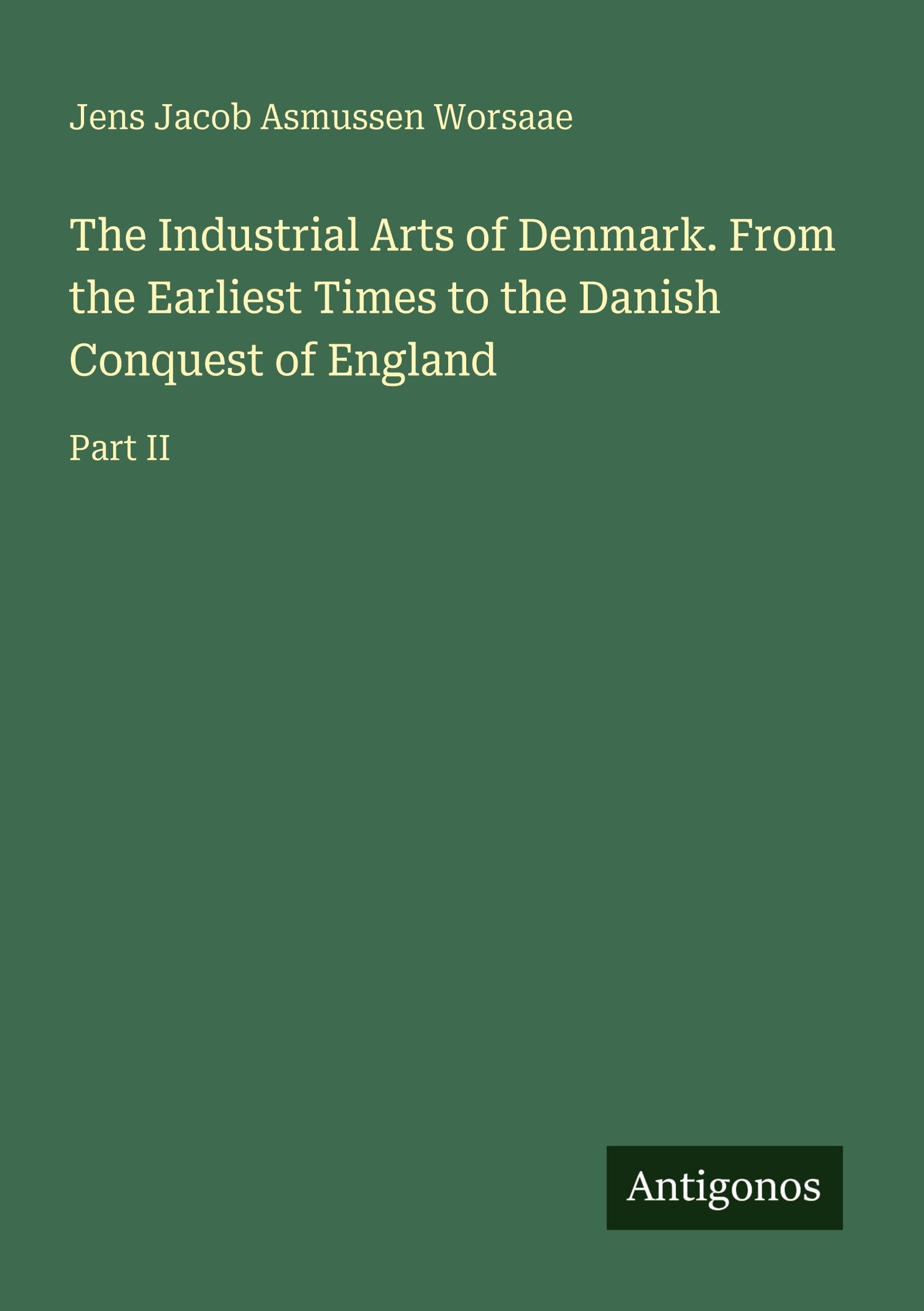 The Industrial Arts of Denmark. From the Earliest Times to the Danish Conquest of England Classics