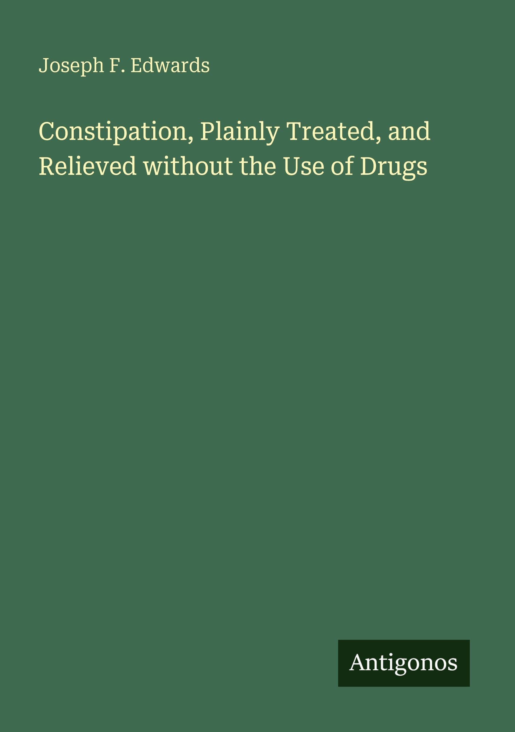Constipation, Plainly Treated, and Relieved without the Use of Drugs Classics