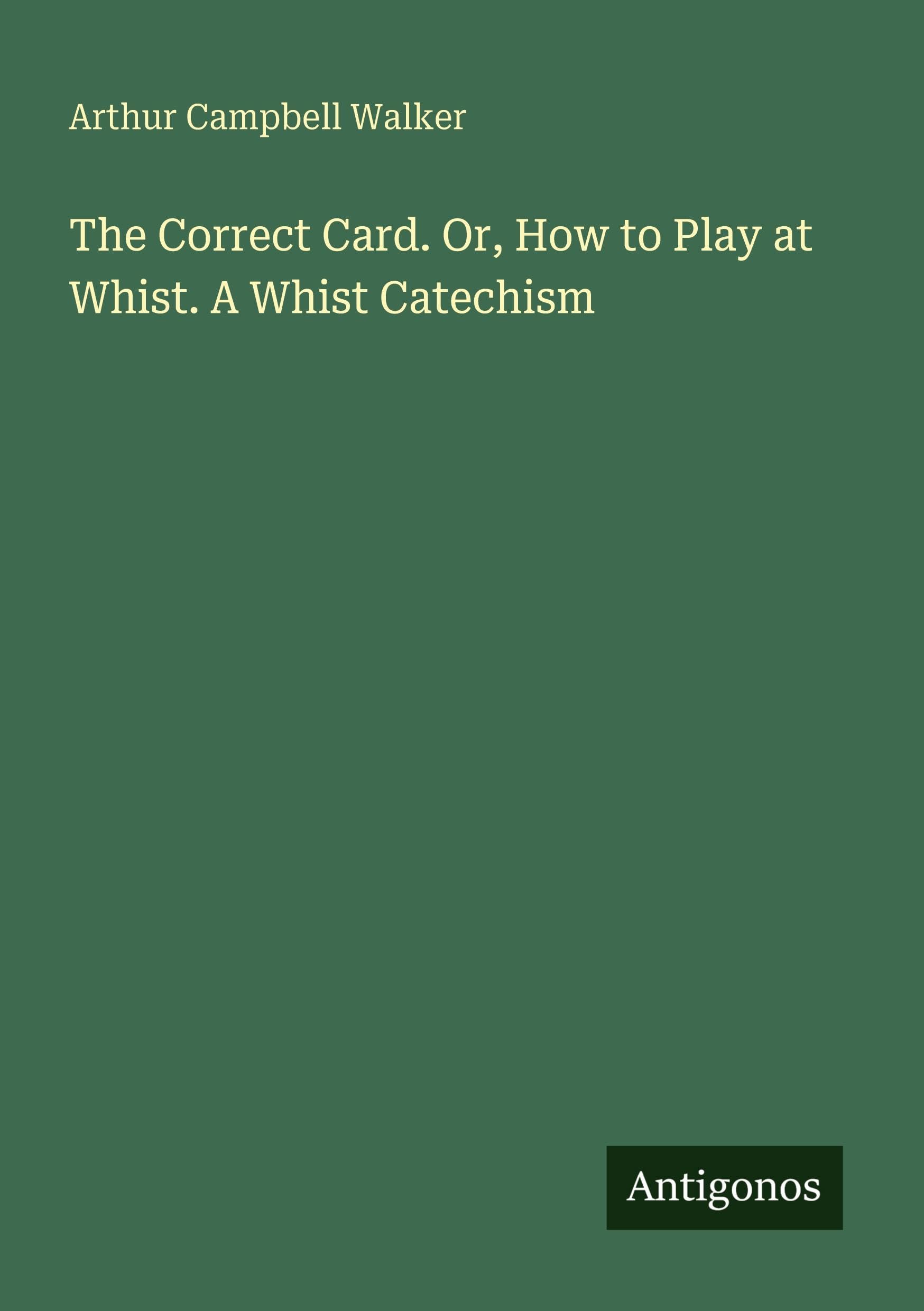 The Correct Card. Or, How to Play at Whist. A Whist Catechism Classics