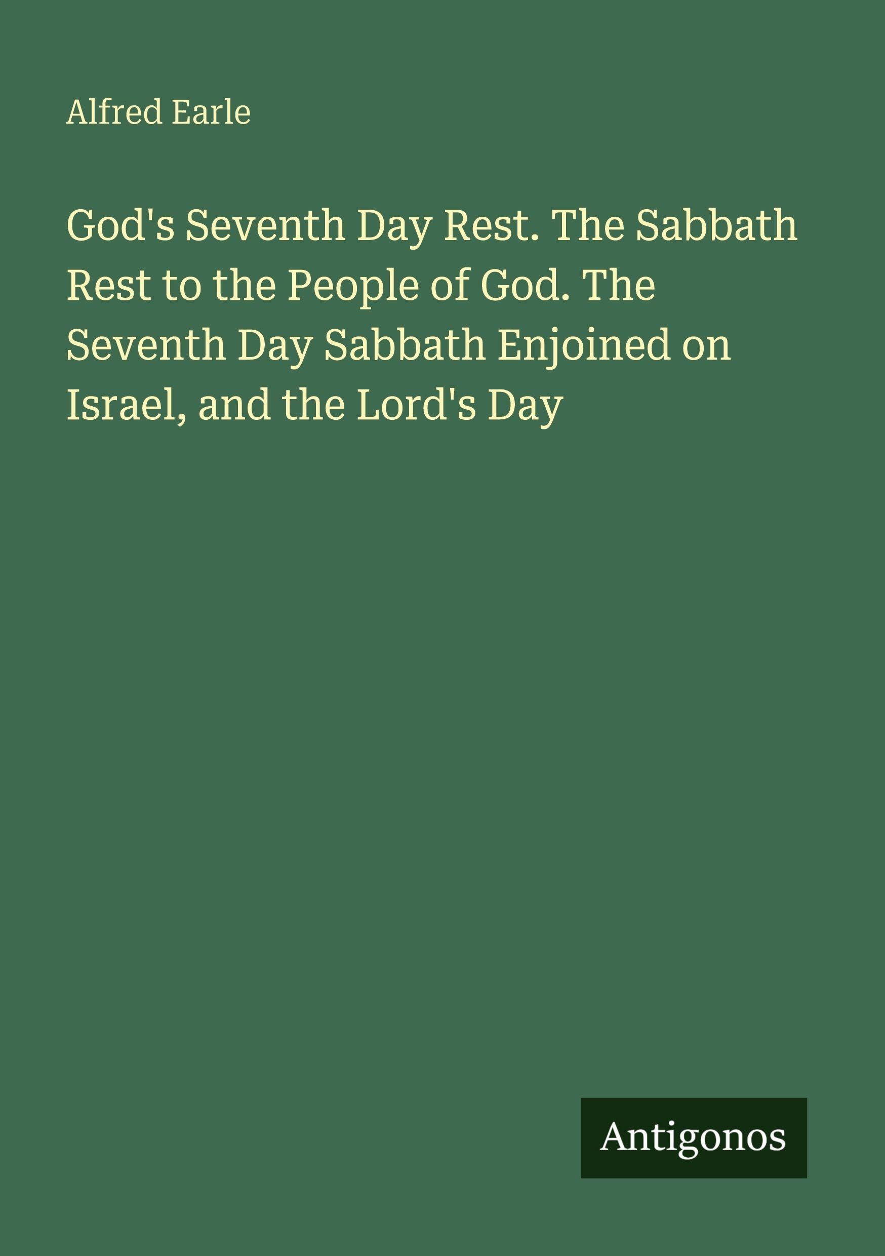 God's Seventh Day Rest. The Sabbath Rest to the People of God. The Seventh Day Sabbath Enjoined on Israel, and the Lord's Day Classics
