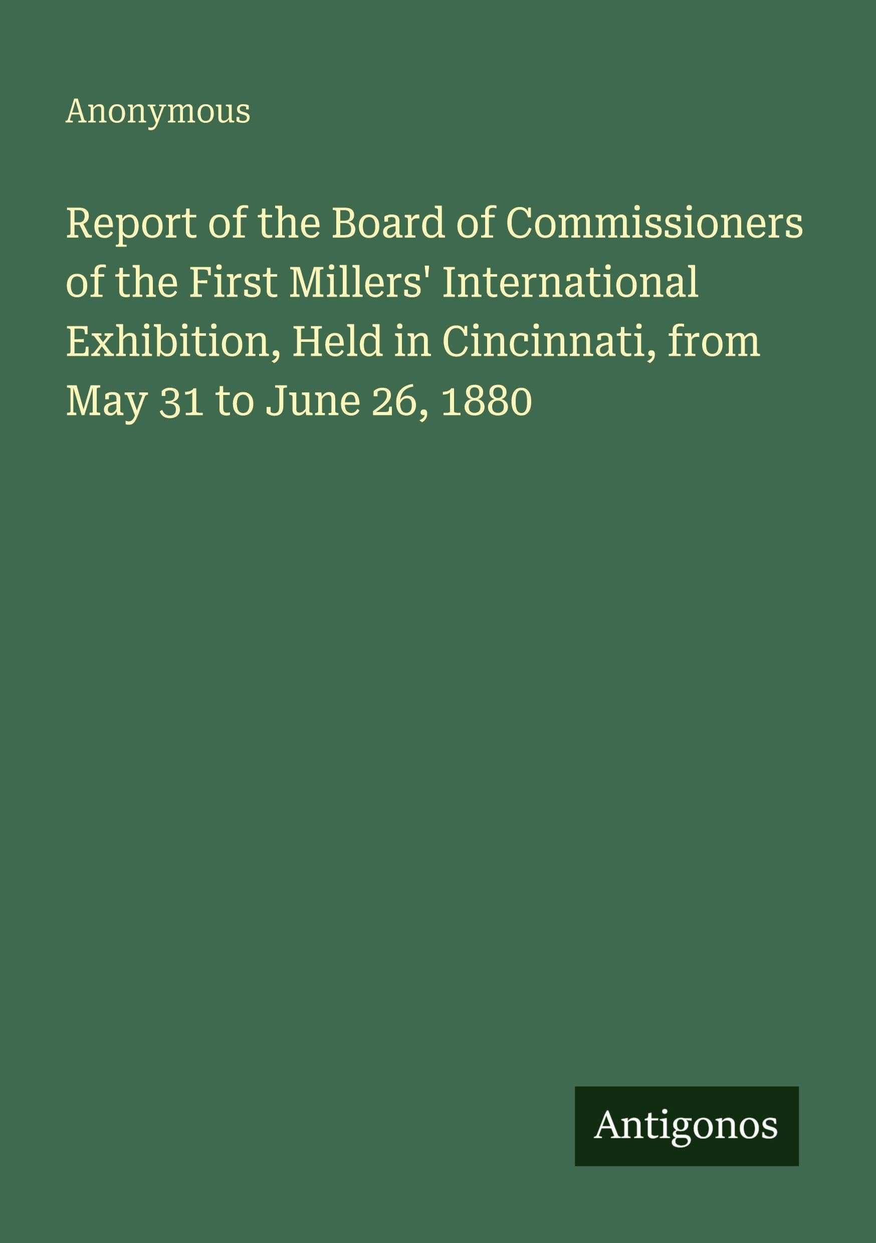 Report of the Board of Commissioners of the First Millers' International Exhibition, Held in Cincinnati, from May 31 to June 26, 1880 Classics