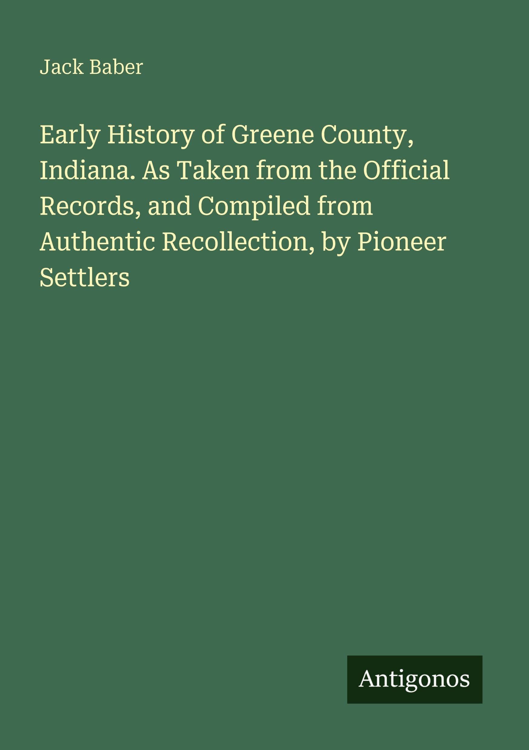 Early History of Greene County, Indiana. As Taken from the Official Records, and Compiled from Authentic Recollection, by Pioneer Settlers Classics