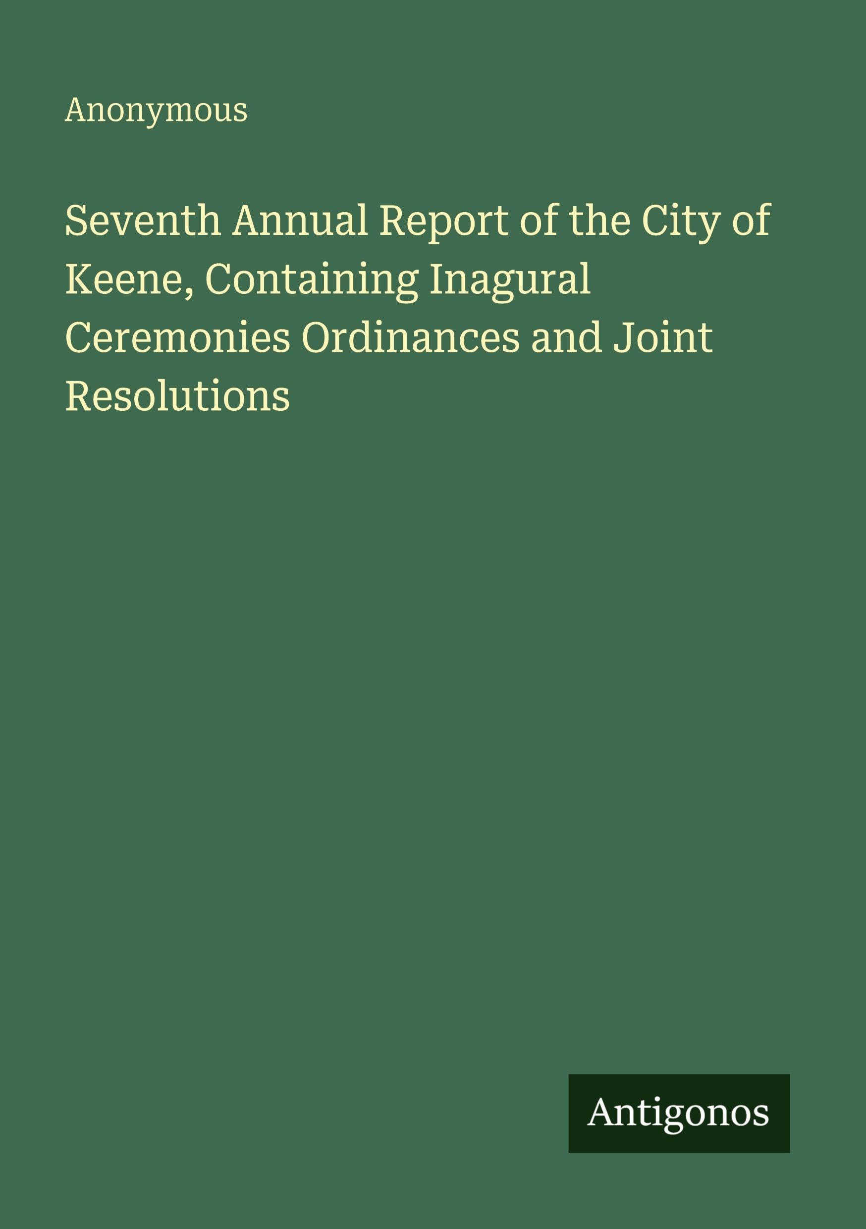 Seventh Annual Report of the City of Keene, Containing Inagural Ceremonies Ordinances and Joint Resolutions Classics