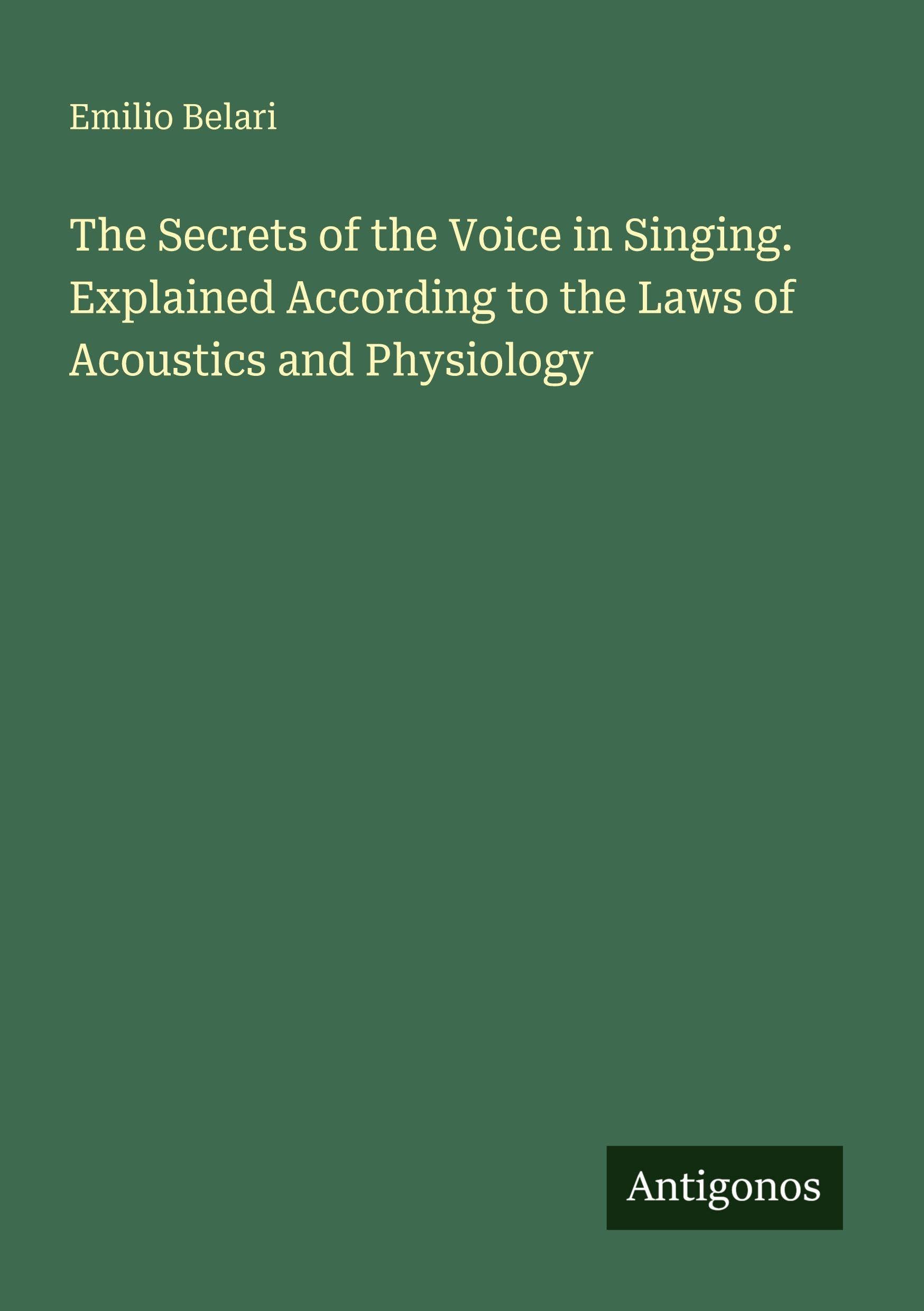 The Secrets of the Voice in Singing. Explained According to the Laws of Acoustics and Physiology Classics