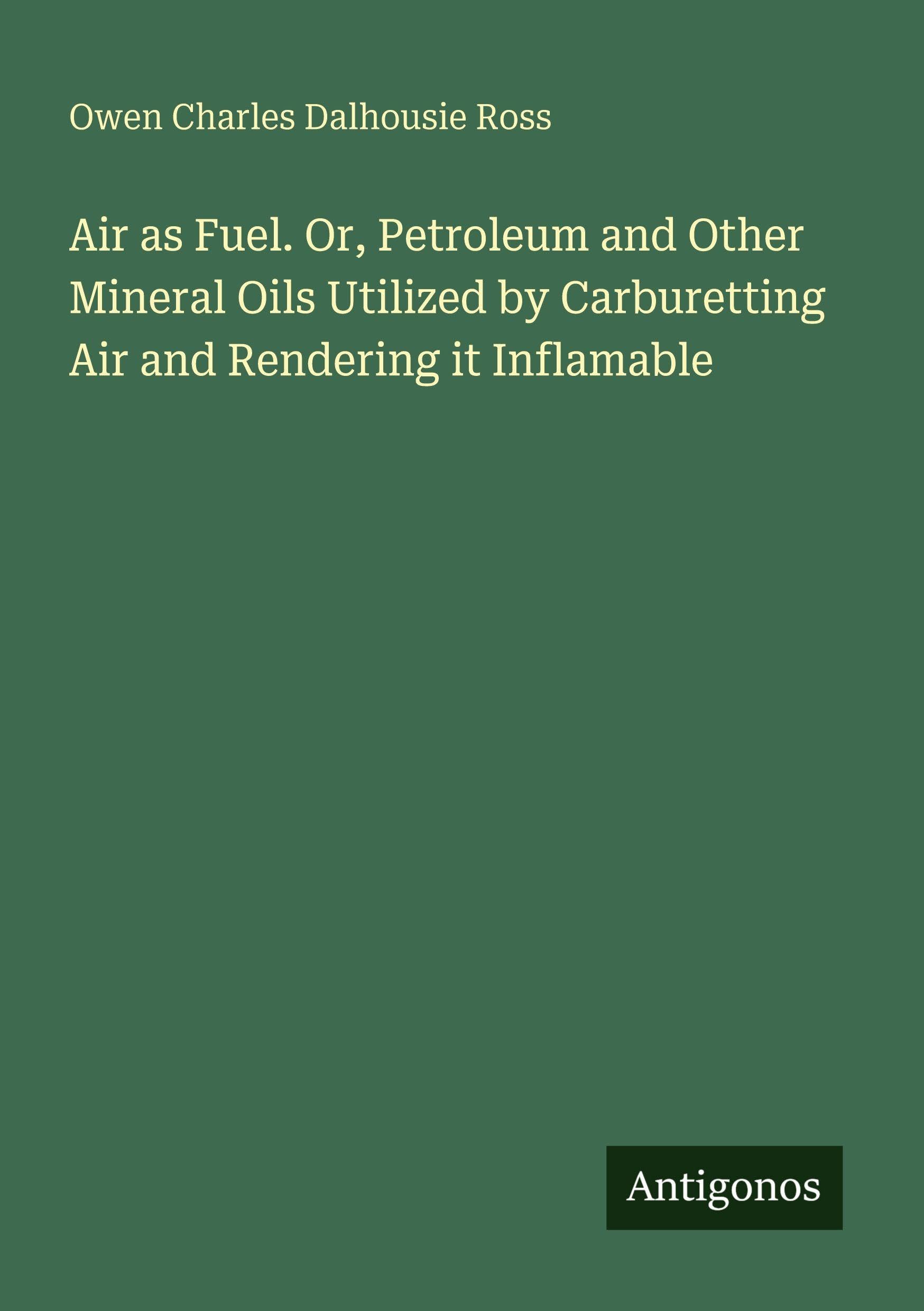 Air as Fuel. Or, Petroleum and Other Mineral Oils Utilized by Carburetting Air and Rendering it Inflamable Classics