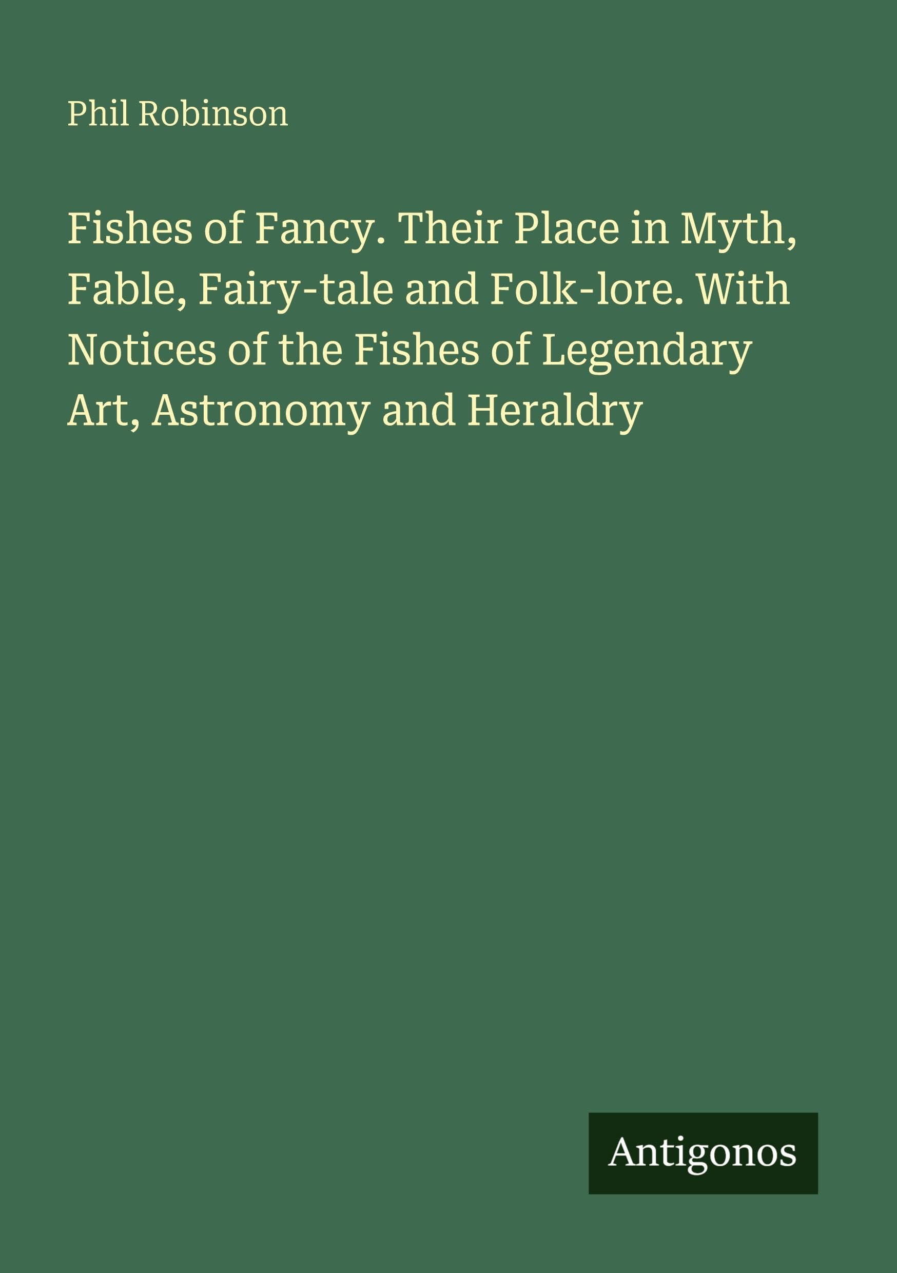 Fishes of Fancy. Their Place in Myth, Fable, Fairy-tale and Folk-lore. With Notices of the Fishes of Legendary Art, Astronomy and Heraldry Classics
