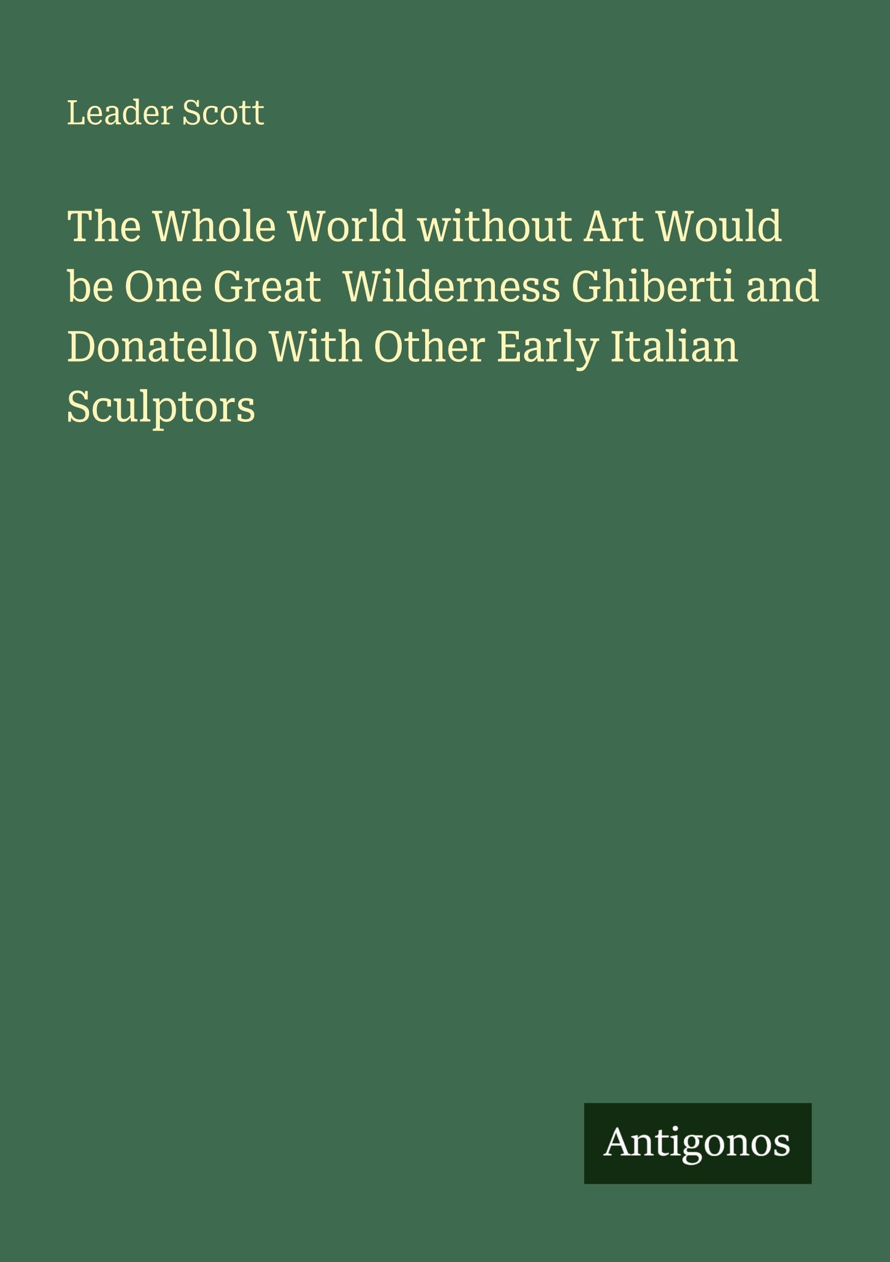 The Whole World without Art Would be One Great  Wilderness Ghiberti and Donatello With Other Early Italian Sculptors Classics