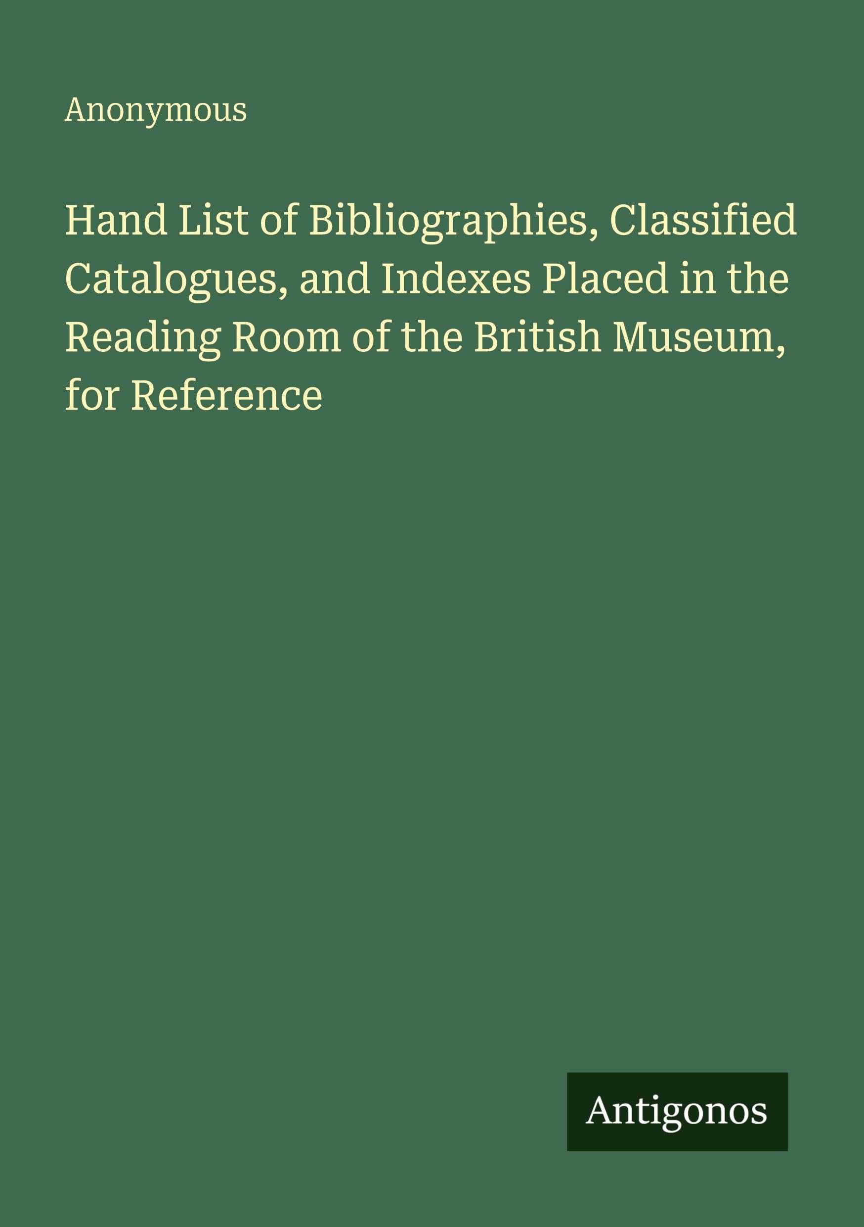 Hand List of Bibliographies, Classified Catalogues, and Indexes Placed in the Reading Room of the British Museum, for Reference Classics
