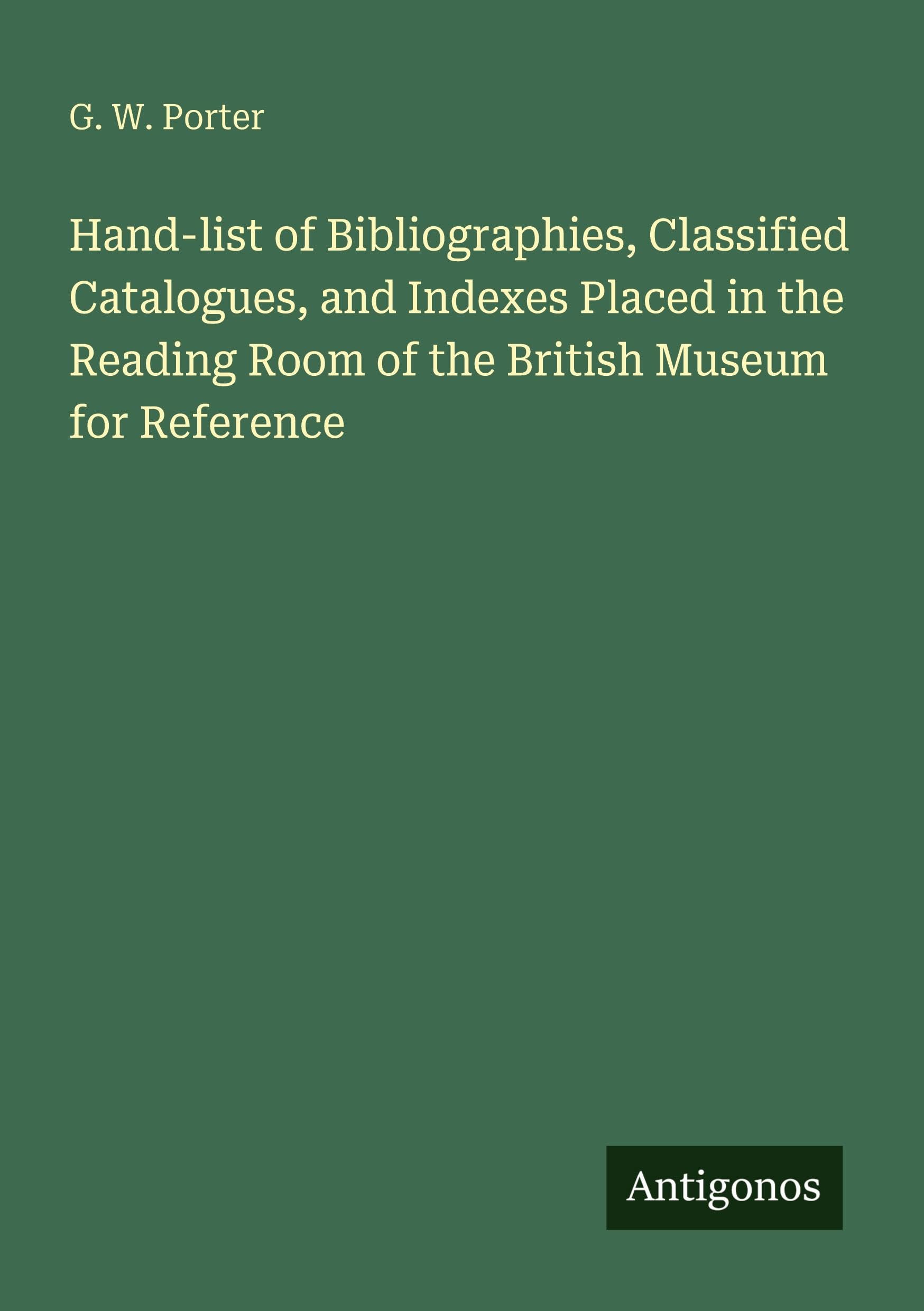 Hand-list of Bibliographies, Classified Catalogues, and Indexes Placed in the Reading Room of the British Museum for Reference Classics