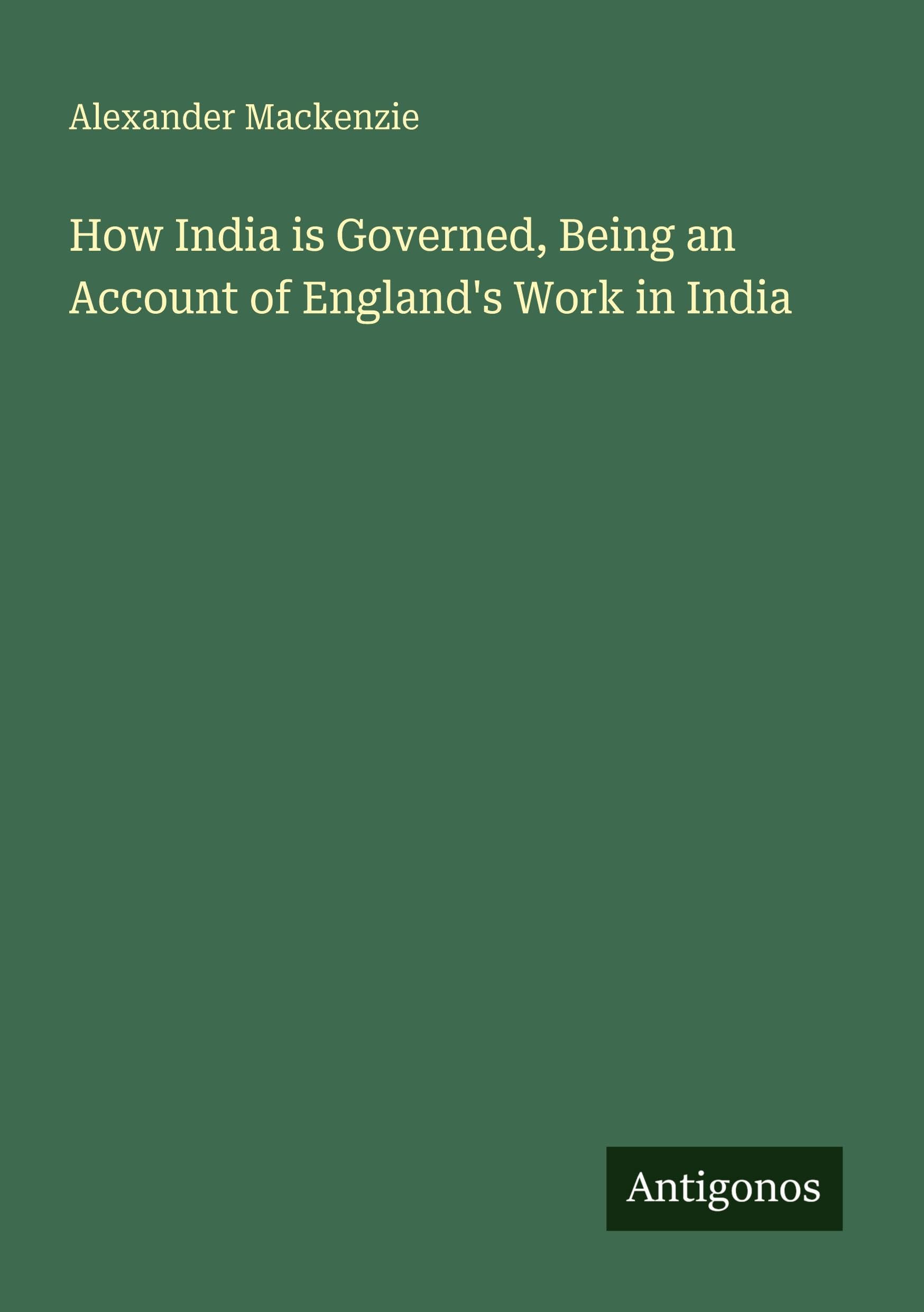How India is Governed, Being an Account of England's Work in India Classics