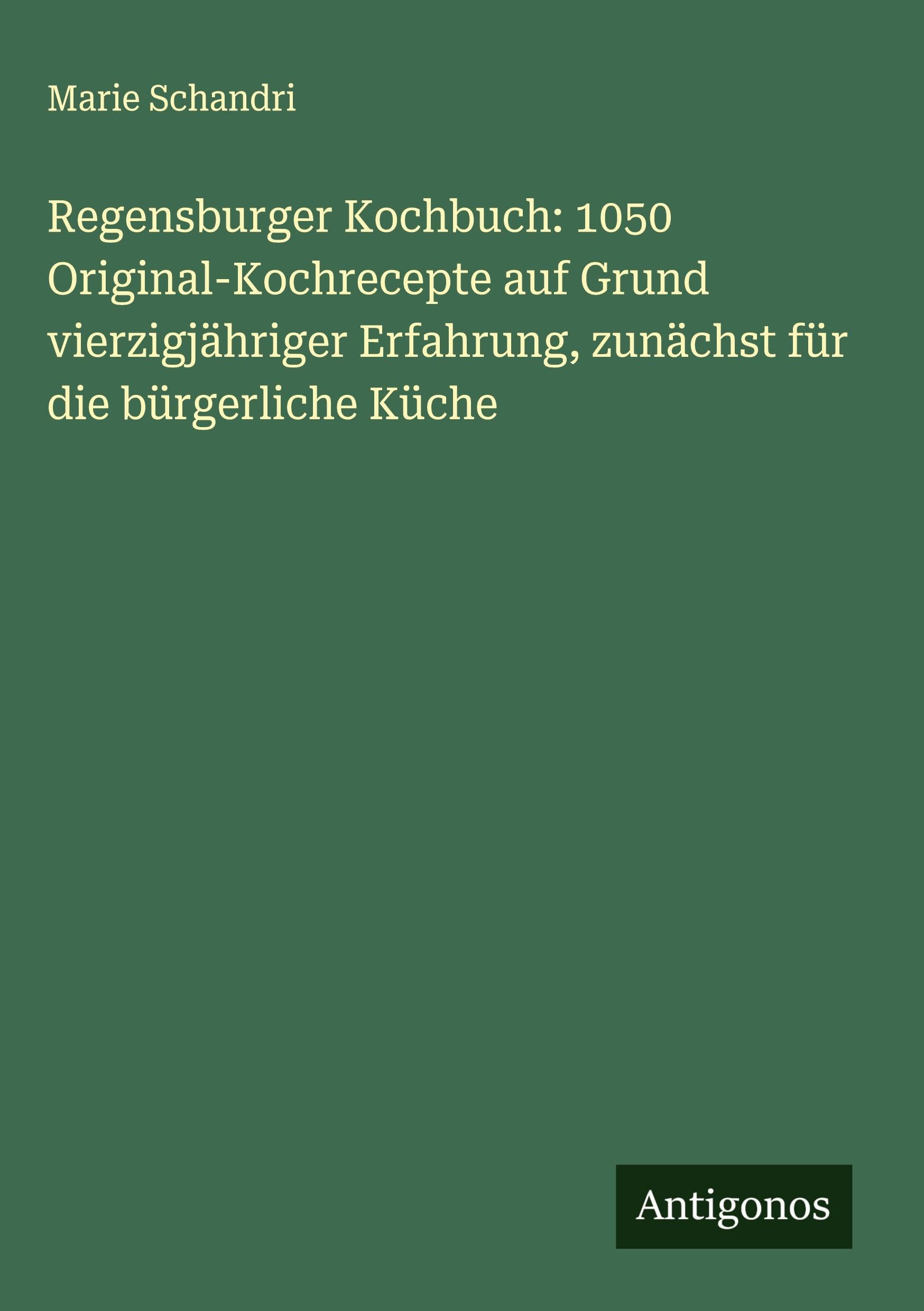 Regensburger Kochbuch: 1050 Original-Kochrecepte auf Grund vierzigjähriger Erfahrung, zunächst für die bürgerliche Küche Classics
