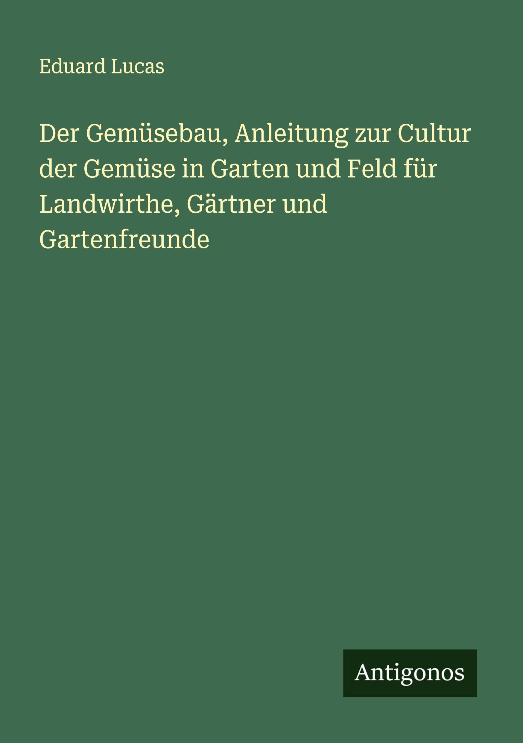 Der Gemüsebau, Anleitung zur Cultur der Gemüse in Garten und Feld für Landwirthe, Gärtner und Gartenfreunde Classics
