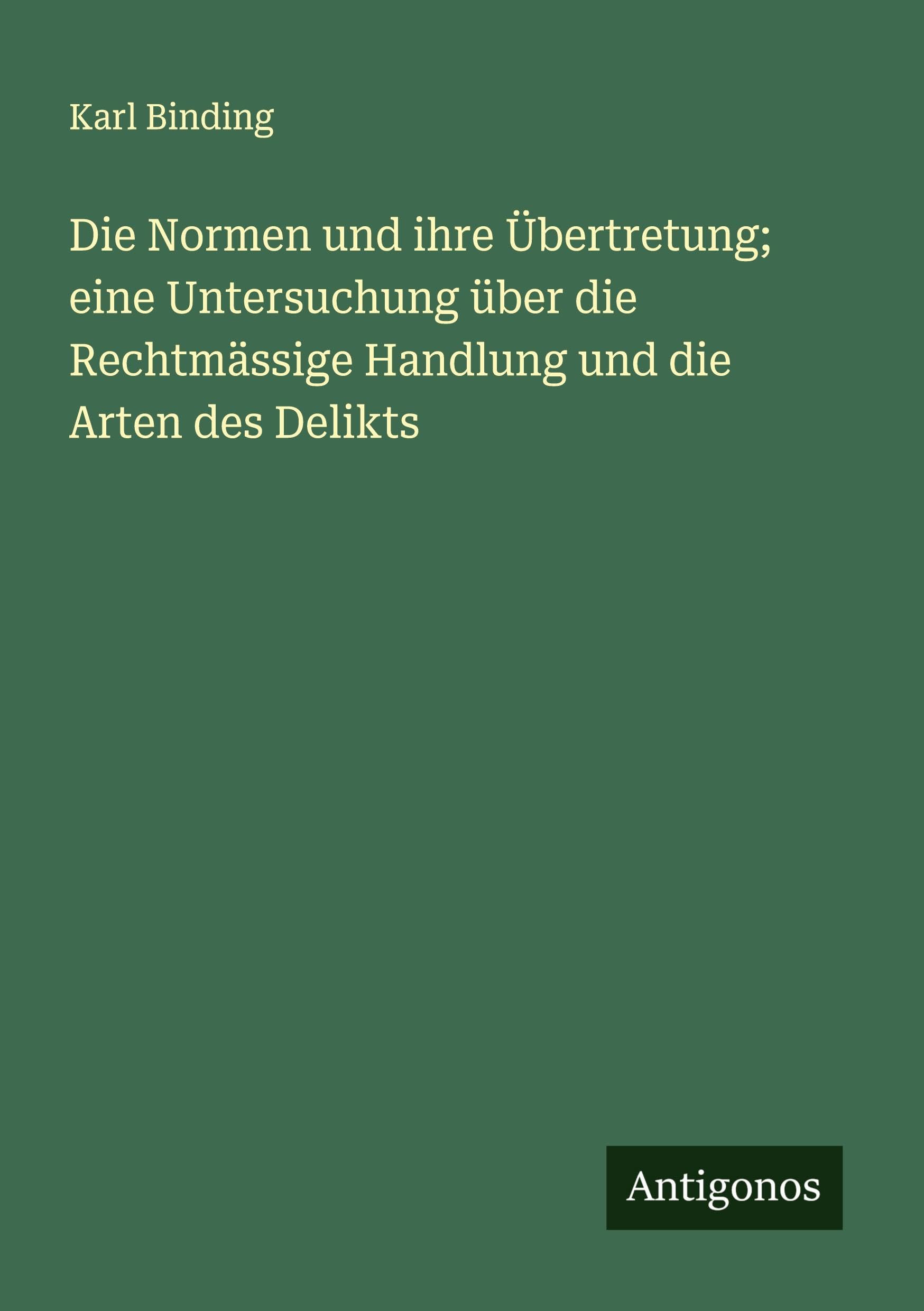 Die Normen und ihre Übertretung; eine Untersuchung über die Rechtmässige Handlung und die Arten des Delikts Classics