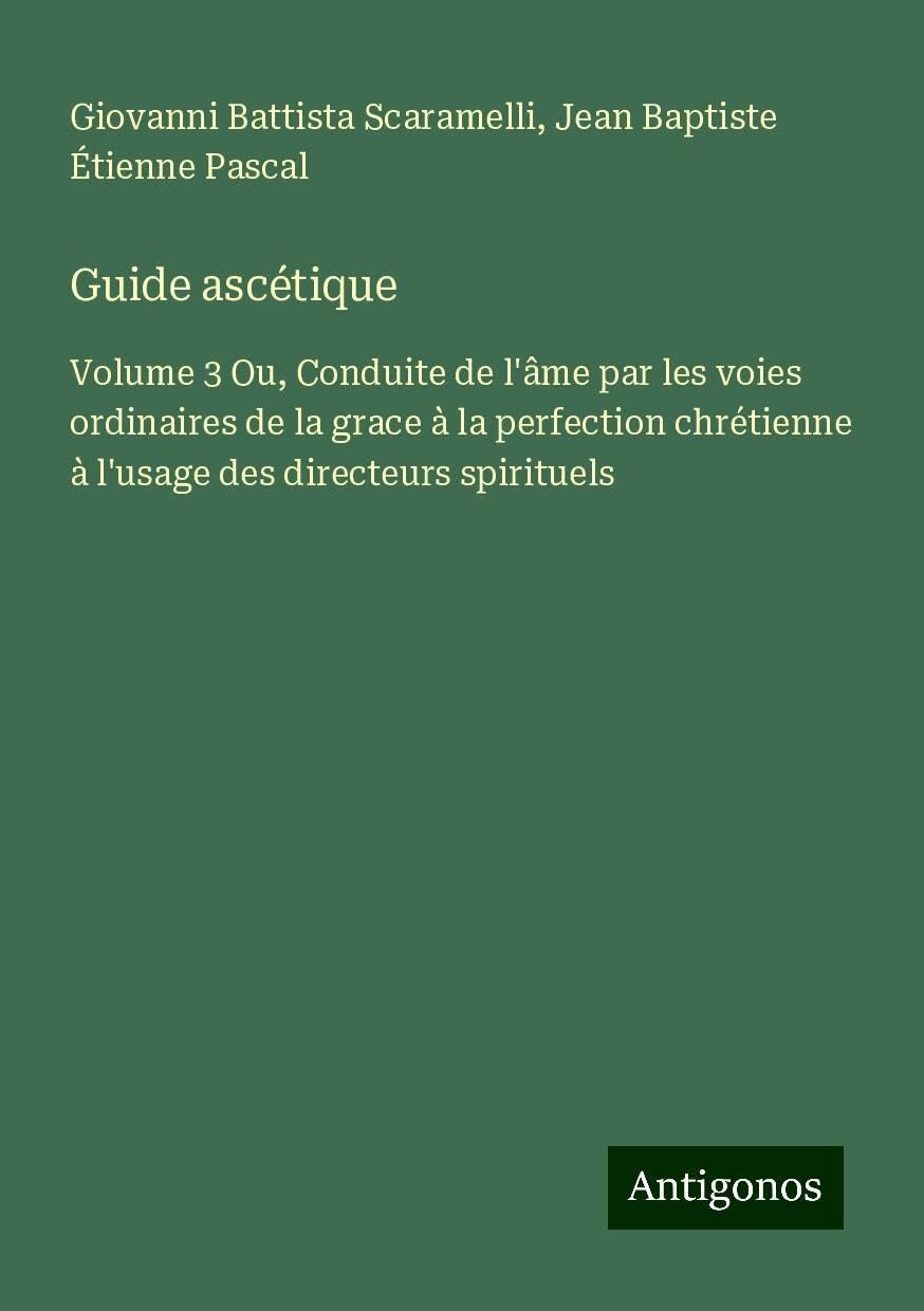Guide ascétique: Volume 3 Ou, Conduite de l'âme par les voies ordinaires de la grace à la perfection chrétienne à l'usage des directeurs spirituels Books