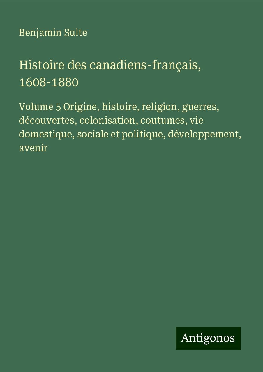 Histoire des canadiens-français, 1608-1880: Volume 5 Origine, histoire, religion, guerres, découvertes, colonisation, coutumes, vie domestique, sociale et politique, développement, avenir Books
