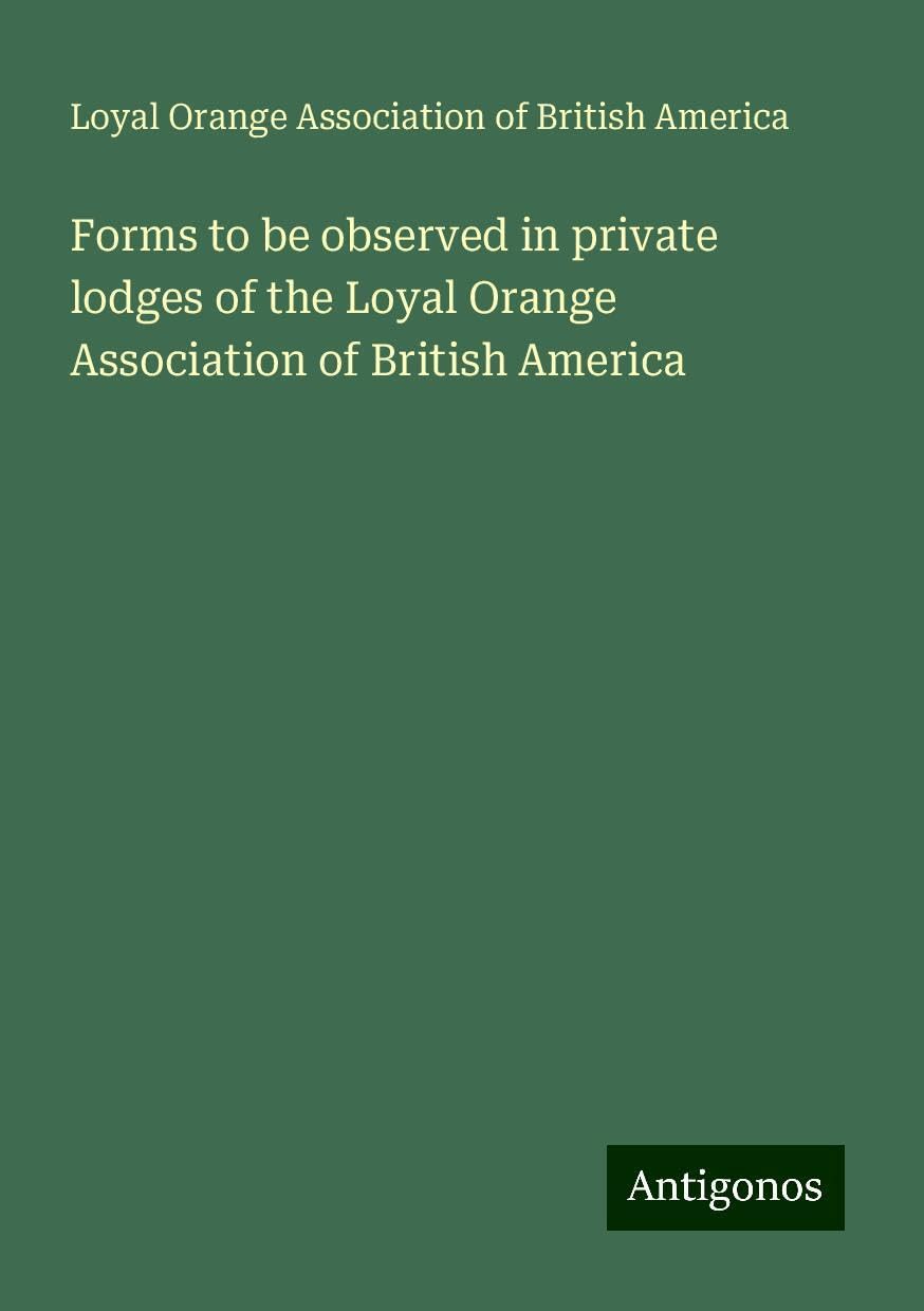 Forms to be observed in private lodges of the Loyal Orange Association of British America Books