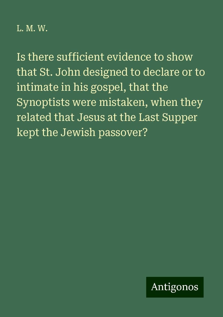 Is there sufficient evidence to show that St. John designed to declare or to intimate in his gospel, that the Synoptists were mistaken, when they ... at the Last Supper kept the Jewish passover? Books