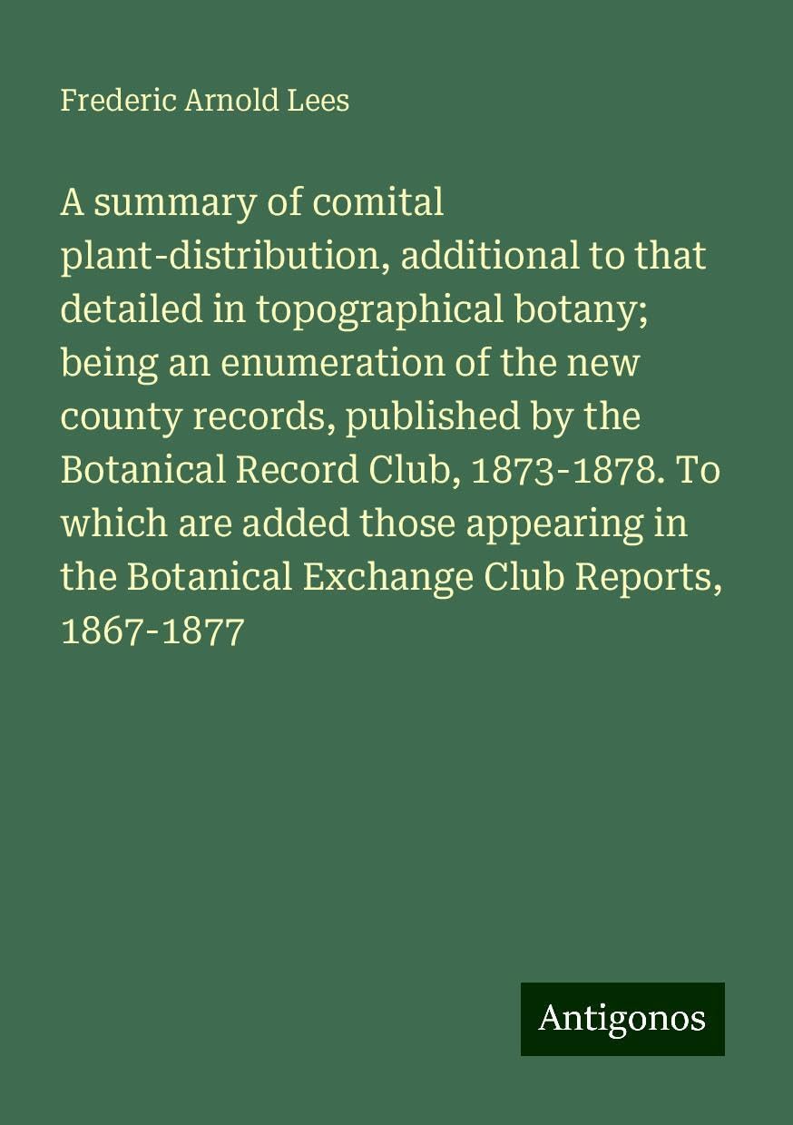 A summary of comital plant-distribution, additional to that detailed in topographical botany; being an enumeration of the new county records, ... Botanical Exchange Club Reports, 1867-1877 Books